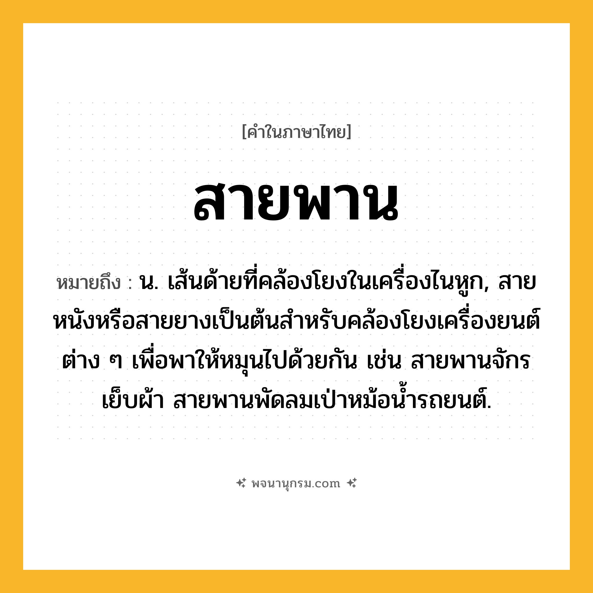สายพาน ความหมาย หมายถึงอะไร?, คำในภาษาไทย สายพาน หมายถึง น. เส้นด้ายที่คล้องโยงในเครื่องไนหูก, สายหนังหรือสายยางเป็นต้นสําหรับคล้องโยงเครื่องยนต์ต่าง ๆ เพื่อพาให้หมุนไปด้วยกัน เช่น สายพานจักรเย็บผ้า สายพานพัดลมเป่าหม้อน้ำรถยนต์.