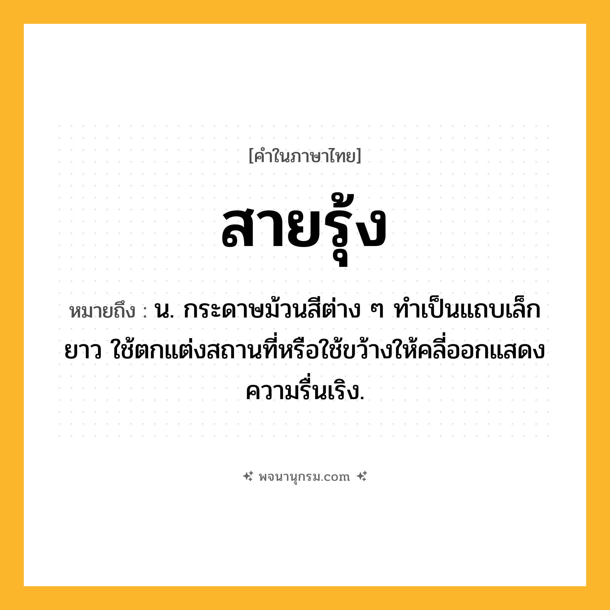 สายรุ้ง ความหมาย หมายถึงอะไร?, คำในภาษาไทย สายรุ้ง หมายถึง น. กระดาษม้วนสีต่าง ๆ ทำเป็นแถบเล็กยาว ใช้ตกแต่งสถานที่หรือใช้ขว้างให้คลี่ออกแสดงความรื่นเริง.