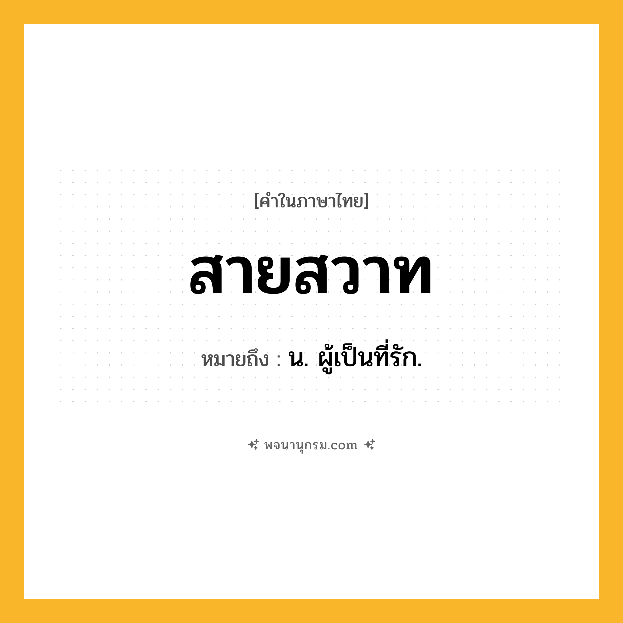 สายสวาท ความหมาย หมายถึงอะไร?, คำในภาษาไทย สายสวาท หมายถึง น. ผู้เป็นที่รัก.