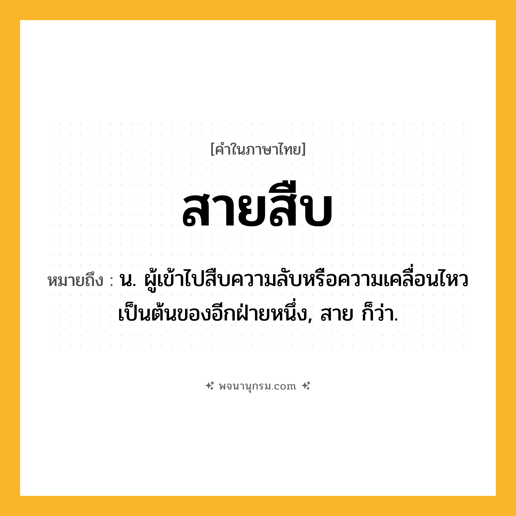 สายสืบ ความหมาย หมายถึงอะไร?, คำในภาษาไทย สายสืบ หมายถึง น. ผู้เข้าไปสืบความลับหรือความเคลื่อนไหวเป็นต้นของอีกฝ่ายหนึ่ง, สาย ก็ว่า.