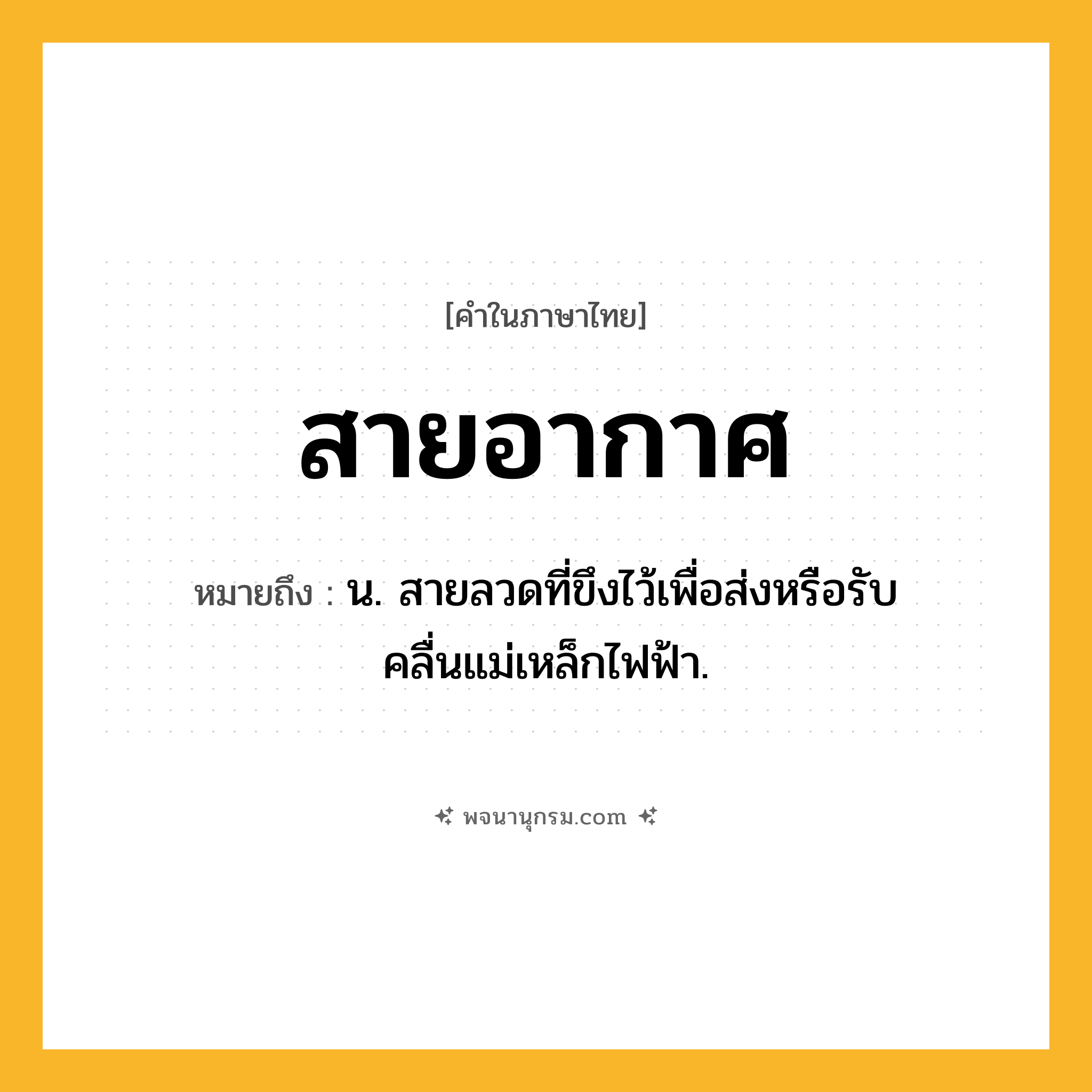 สายอากาศ ความหมาย หมายถึงอะไร?, คำในภาษาไทย สายอากาศ หมายถึง น. สายลวดที่ขึงไว้เพื่อส่งหรือรับคลื่นแม่เหล็กไฟฟ้า.