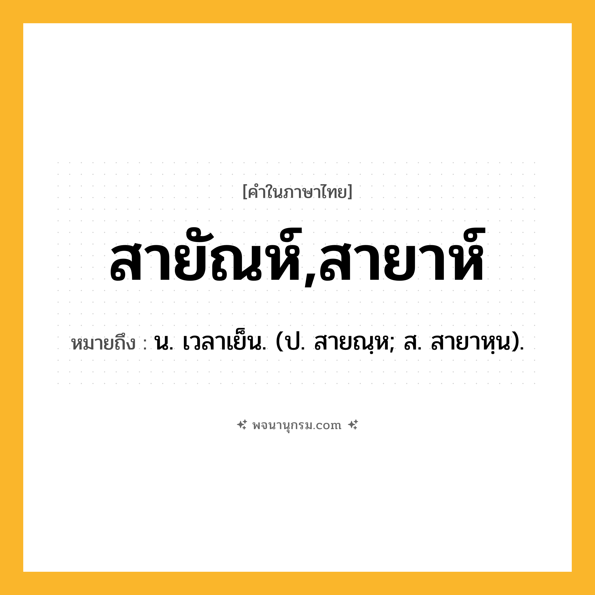 สายัณห์,สายาห์ ความหมาย หมายถึงอะไร?, คำในภาษาไทย สายัณห์,สายาห์ หมายถึง น. เวลาเย็น. (ป. สายณฺห; ส. สายาหฺน).