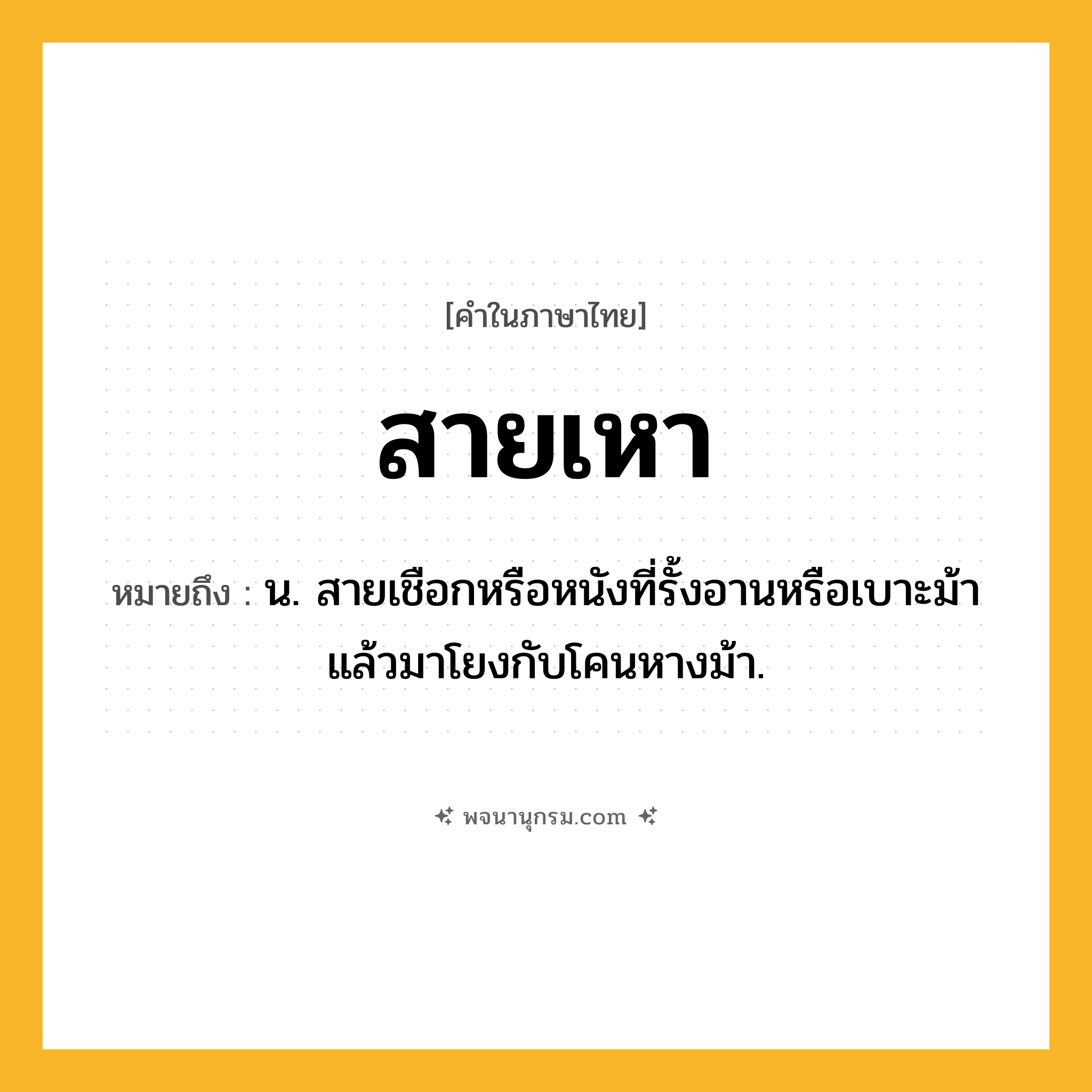 สายเหา ความหมาย หมายถึงอะไร?, คำในภาษาไทย สายเหา หมายถึง น. สายเชือกหรือหนังที่รั้งอานหรือเบาะม้า แล้วมาโยงกับโคนหางม้า.
