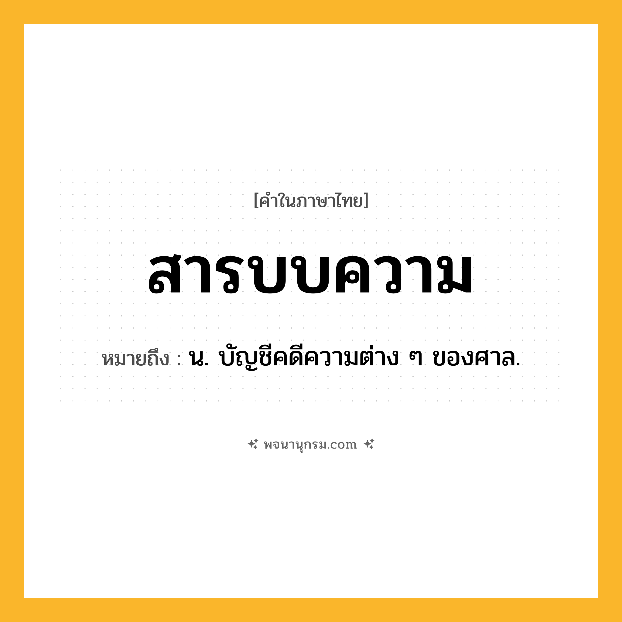 สารบบความ ความหมาย หมายถึงอะไร?, คำในภาษาไทย สารบบความ หมายถึง น. บัญชีคดีความต่าง ๆ ของศาล.
