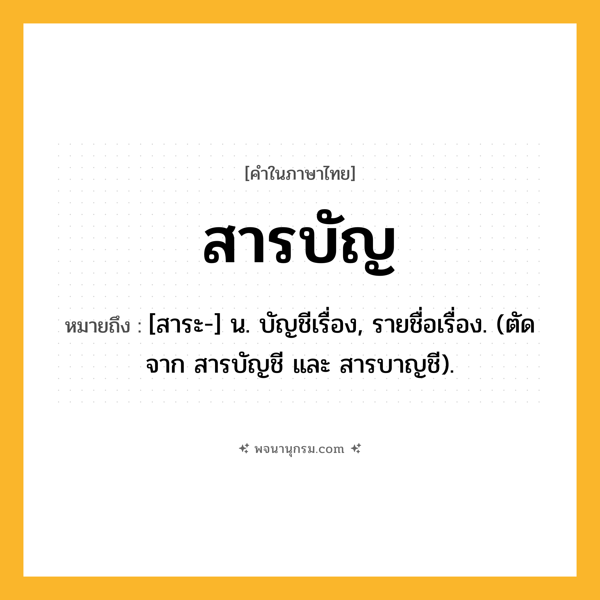 สารบัญ ความหมาย หมายถึงอะไร?, คำในภาษาไทย สารบัญ หมายถึง [สาระ-] น. บัญชีเรื่อง, รายชื่อเรื่อง. (ตัดจาก สารบัญชี และ สารบาญชี).
