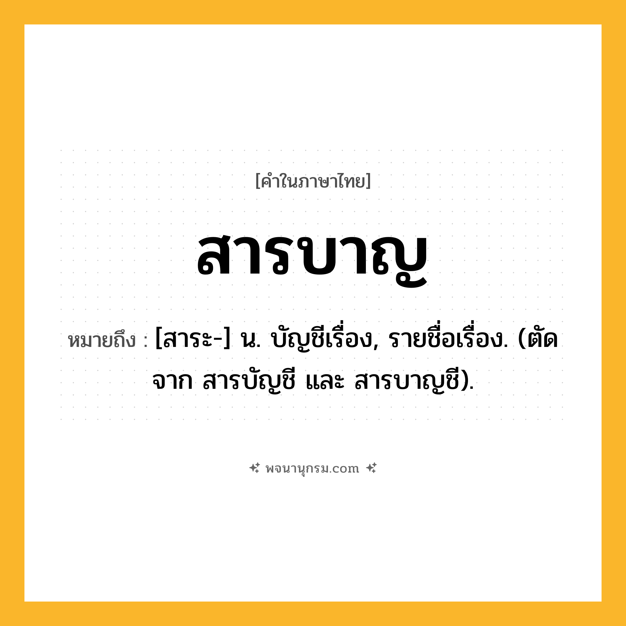 สารบาญ ความหมาย หมายถึงอะไร?, คำในภาษาไทย สารบาญ หมายถึง [สาระ-] น. บัญชีเรื่อง, รายชื่อเรื่อง. (ตัดจาก สารบัญชี และ สารบาญชี).