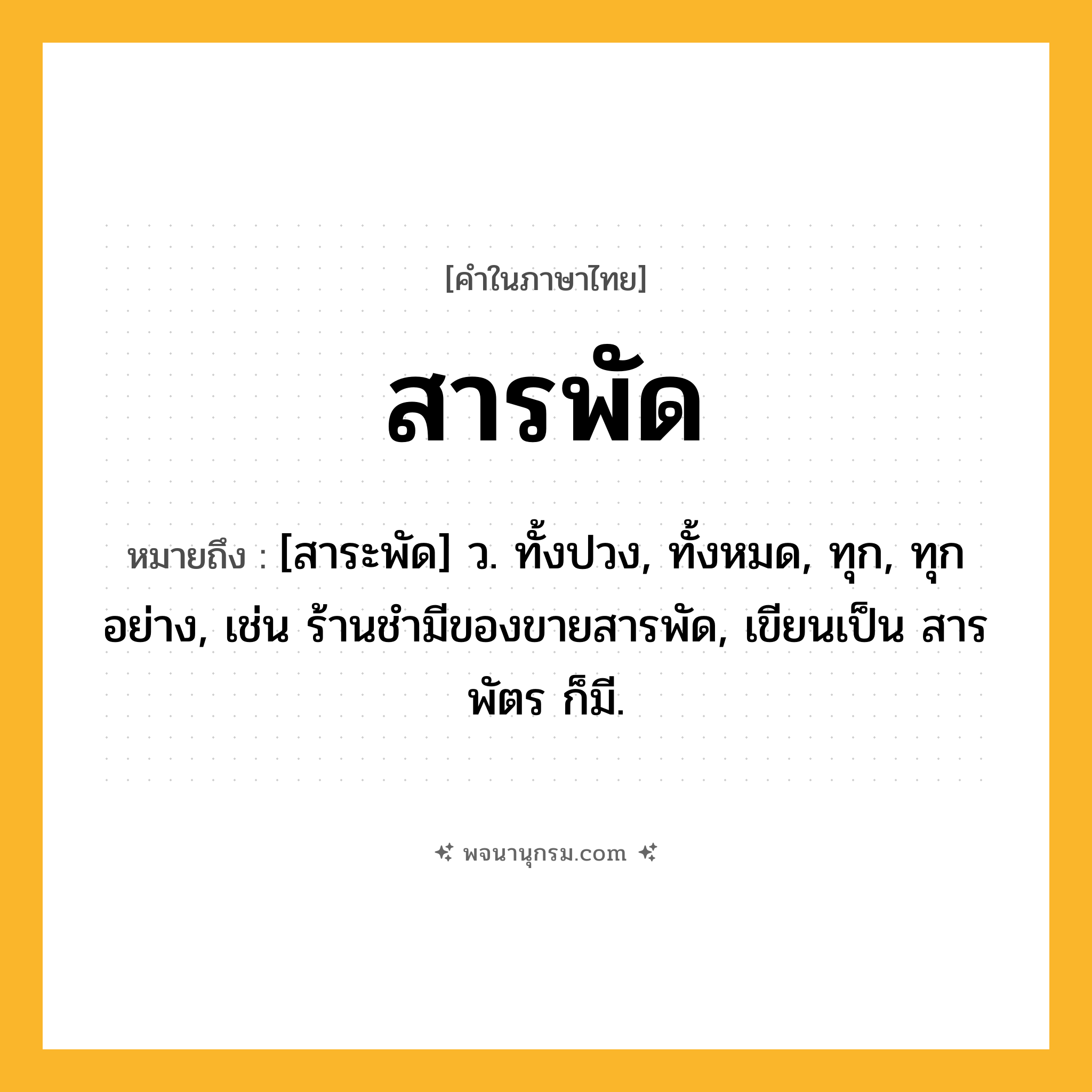 สารพัด ความหมาย หมายถึงอะไร?, คำในภาษาไทย สารพัด หมายถึง [สาระพัด] ว. ทั้งปวง, ทั้งหมด, ทุก, ทุกอย่าง, เช่น ร้านชำมีของขายสารพัด, เขียนเป็น สารพัตร ก็มี.