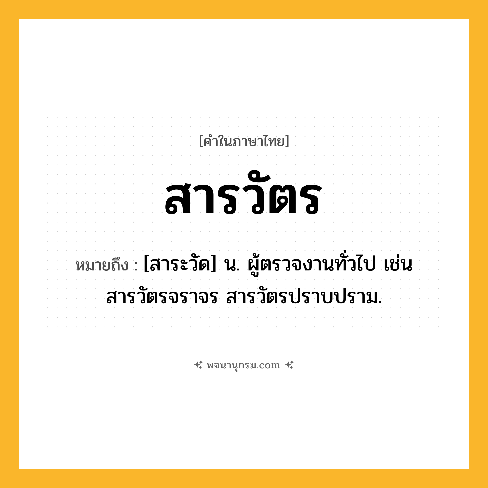 สารวัตร ความหมาย หมายถึงอะไร?, คำในภาษาไทย สารวัตร หมายถึง [สาระวัด] น. ผู้ตรวจงานทั่วไป เช่น สารวัตรจราจร สารวัตรปราบปราม.