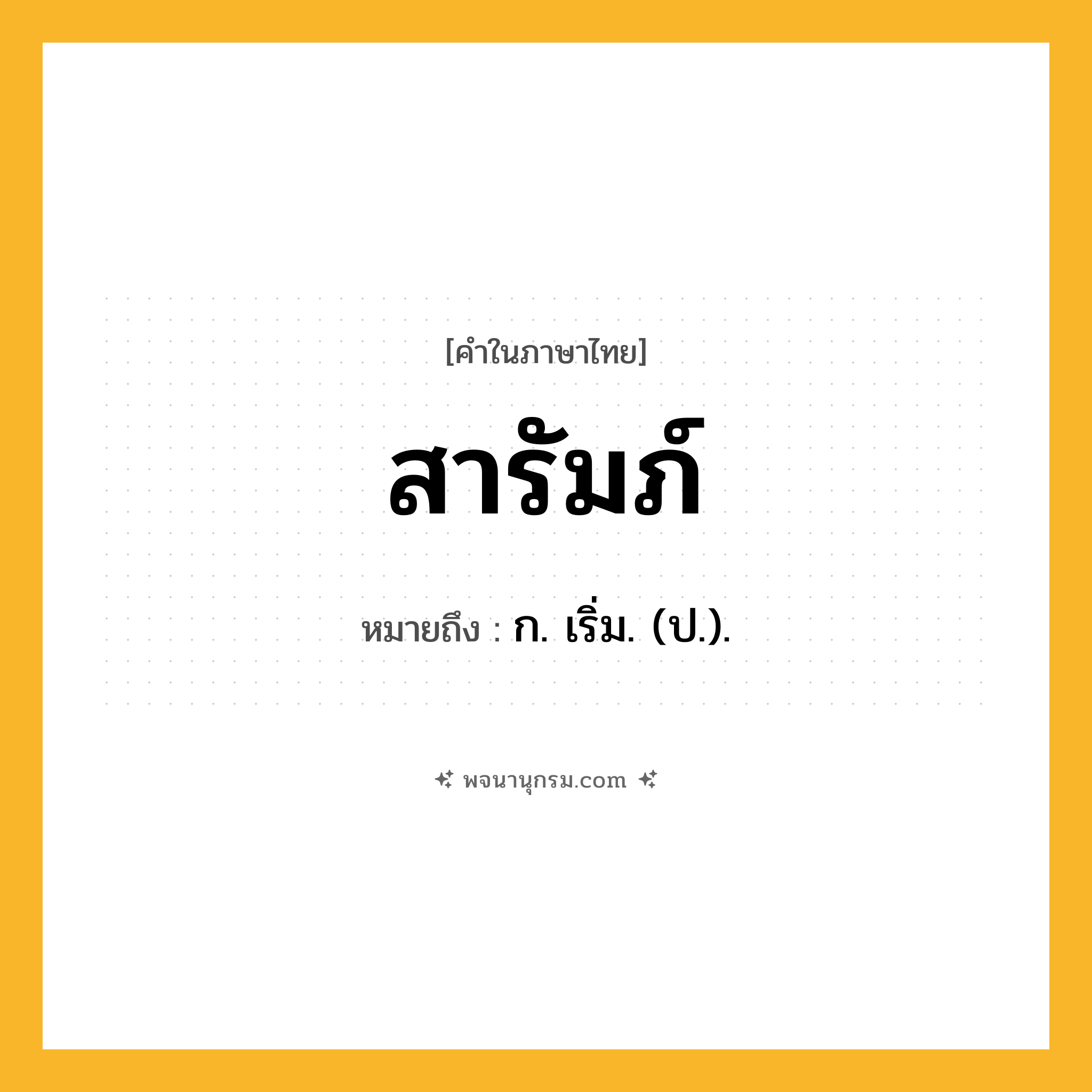 สารัมภ์ ความหมาย หมายถึงอะไร?, คำในภาษาไทย สารัมภ์ หมายถึง ก. เริ่ม. (ป.).