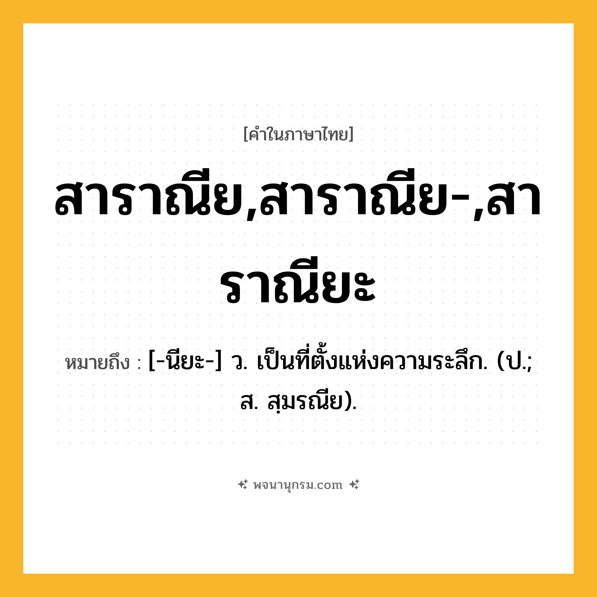 สาราณีย,สาราณีย-,สาราณียะ ความหมาย หมายถึงอะไร?, คำในภาษาไทย สาราณีย,สาราณีย-,สาราณียะ หมายถึง [-นียะ-] ว. เป็นที่ตั้งแห่งความระลึก. (ป.; ส. สฺมรณีย).