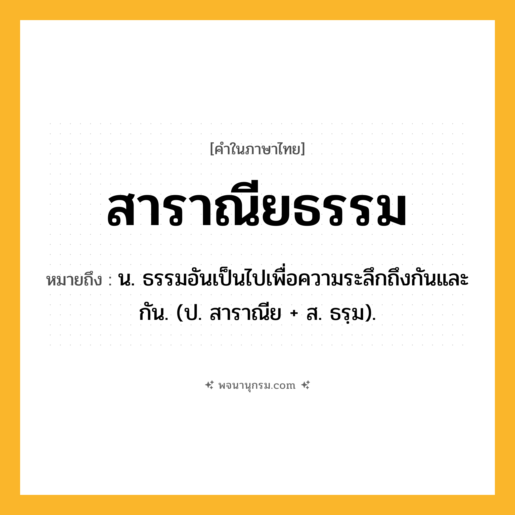 สาราณียธรรม ความหมาย หมายถึงอะไร?, คำในภาษาไทย สาราณียธรรม หมายถึง น. ธรรมอันเป็นไปเพื่อความระลึกถึงกันและกัน. (ป. สาราณีย + ส. ธรฺม).