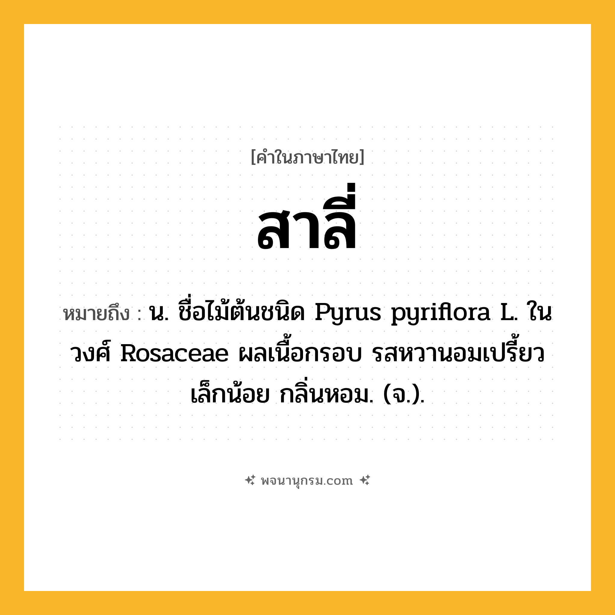 สาลี่ ความหมาย หมายถึงอะไร?, คำในภาษาไทย สาลี่ หมายถึง น. ชื่อไม้ต้นชนิด Pyrus pyriflora L. ในวงศ์ Rosaceae ผลเนื้อกรอบ รสหวานอมเปรี้ยวเล็กน้อย กลิ่นหอม. (จ.).