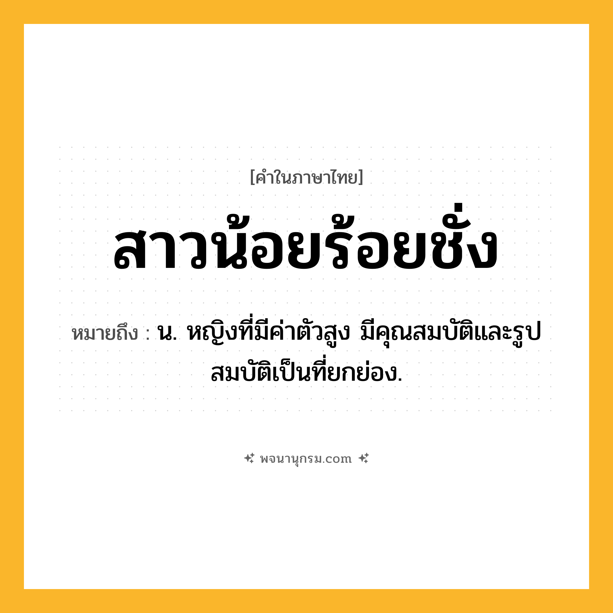 สาวน้อยร้อยชั่ง ความหมาย หมายถึงอะไร?, คำในภาษาไทย สาวน้อยร้อยชั่ง หมายถึง น. หญิงที่มีค่าตัวสูง มีคุณสมบัติและรูปสมบัติเป็นที่ยกย่อง.