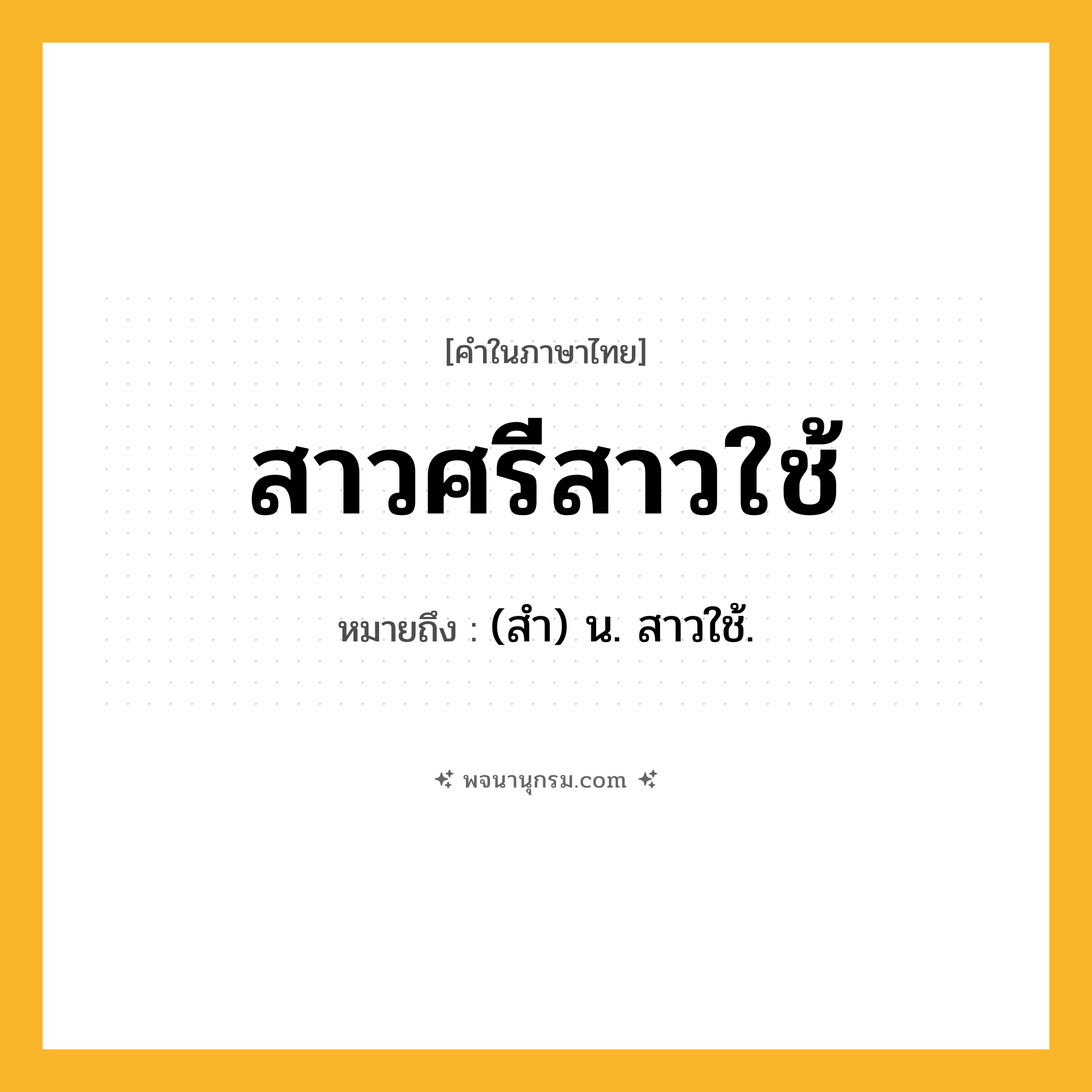 สาวศรีสาวใช้ ความหมาย หมายถึงอะไร?, คำในภาษาไทย สาวศรีสาวใช้ หมายถึง (สำ) น. สาวใช้.