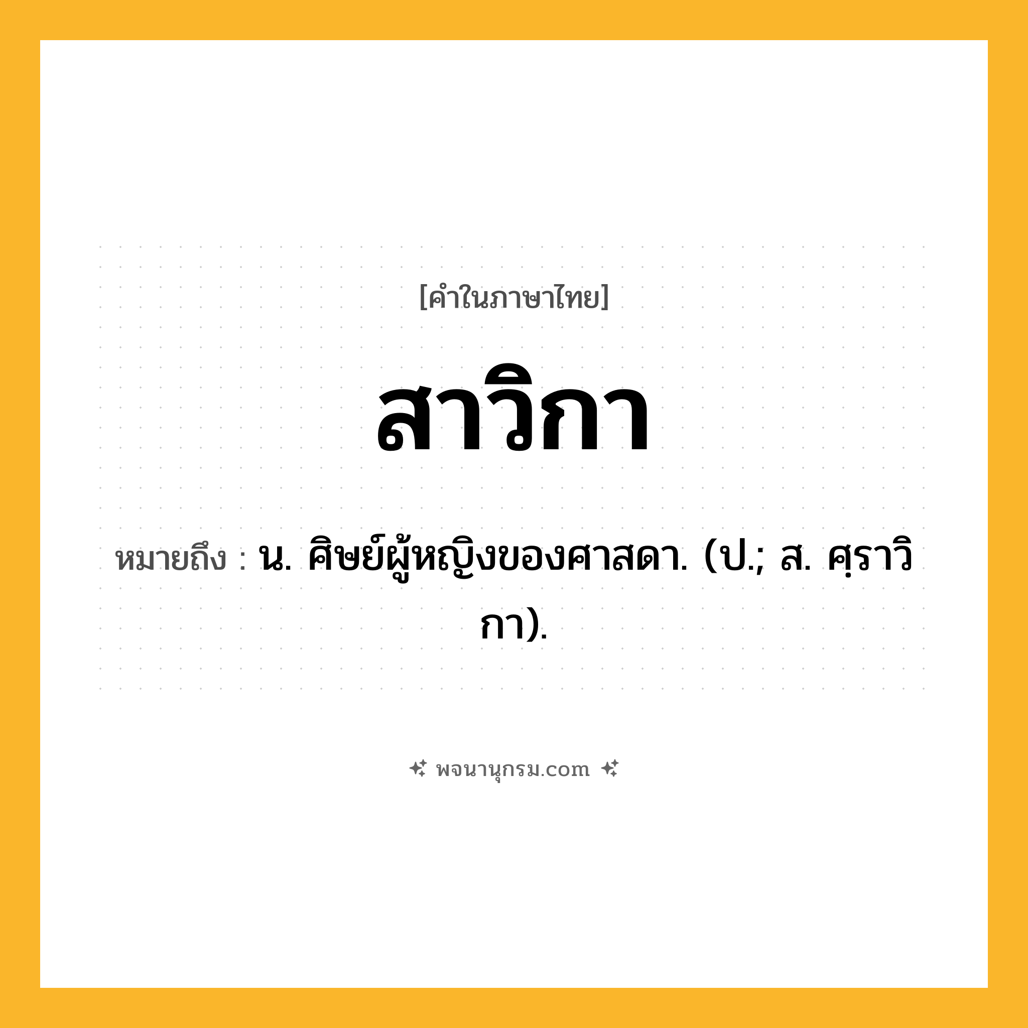 สาวิกา ความหมาย หมายถึงอะไร?, คำในภาษาไทย สาวิกา หมายถึง น. ศิษย์ผู้หญิงของศาสดา. (ป.; ส. ศฺราวิกา).
