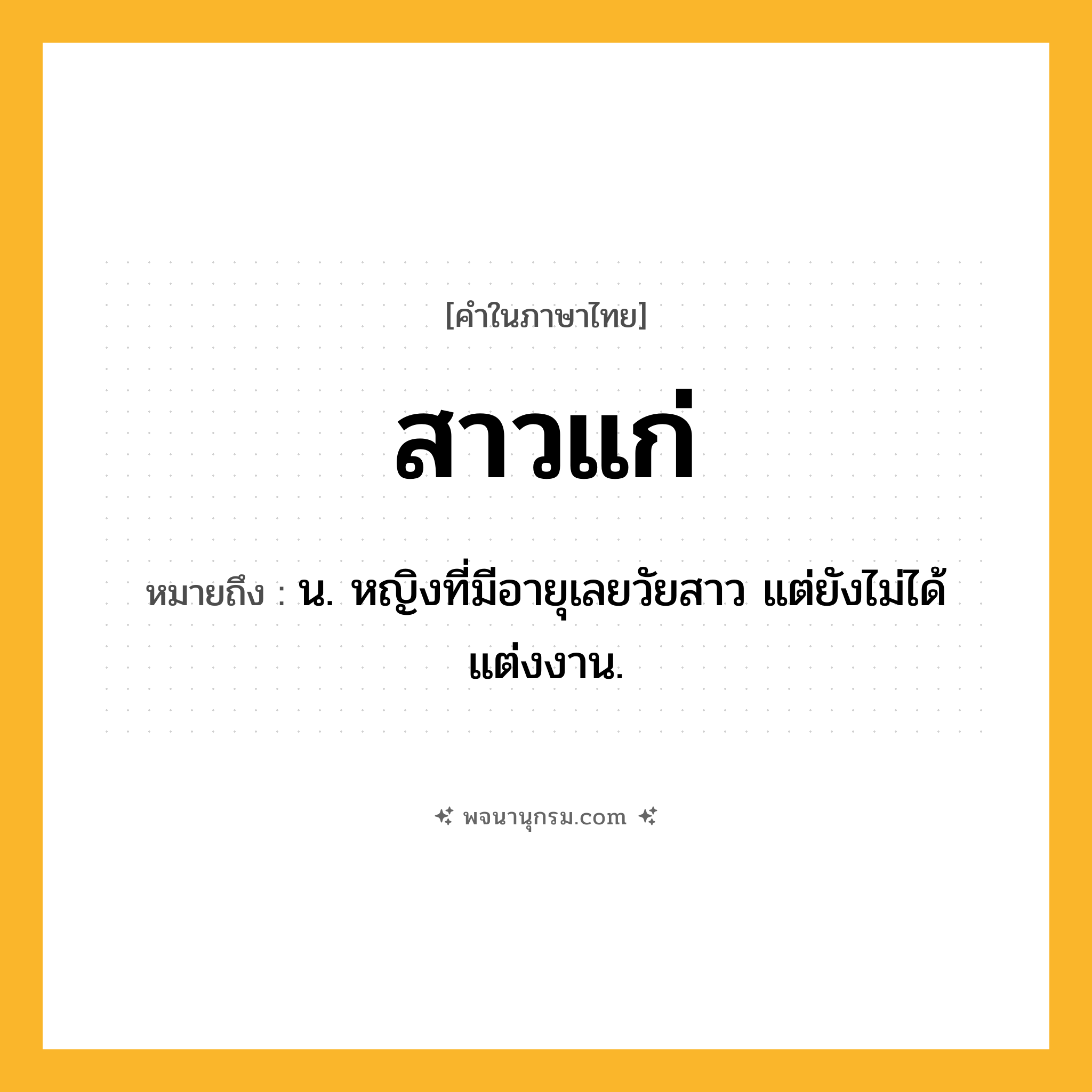 สาวแก่ ความหมาย หมายถึงอะไร?, คำในภาษาไทย สาวแก่ หมายถึง น. หญิงที่มีอายุเลยวัยสาว แต่ยังไม่ได้แต่งงาน.