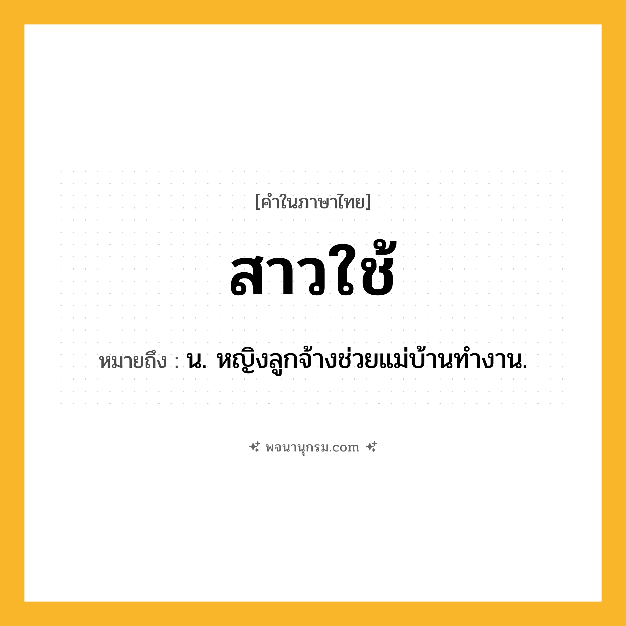 สาวใช้ ความหมาย หมายถึงอะไร?, คำในภาษาไทย สาวใช้ หมายถึง น. หญิงลูกจ้างช่วยแม่บ้านทำงาน.