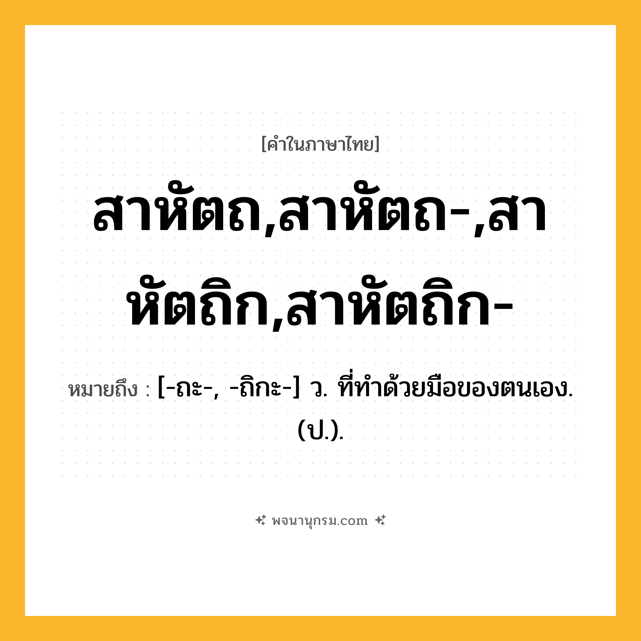 สาหัตถ,สาหัตถ-,สาหัตถิก,สาหัตถิก- ความหมาย หมายถึงอะไร?, คำในภาษาไทย สาหัตถ,สาหัตถ-,สาหัตถิก,สาหัตถิก- หมายถึง [-ถะ-, -ถิกะ-] ว. ที่ทําด้วยมือของตนเอง. (ป.).