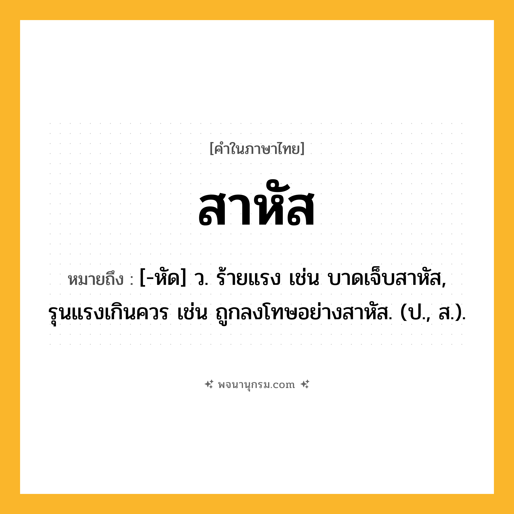 สาหัส ความหมาย หมายถึงอะไร?, คำในภาษาไทย สาหัส หมายถึง [-หัด] ว. ร้ายแรง เช่น บาดเจ็บสาหัส, รุนแรงเกินควร เช่น ถูกลงโทษอย่างสาหัส. (ป., ส.).