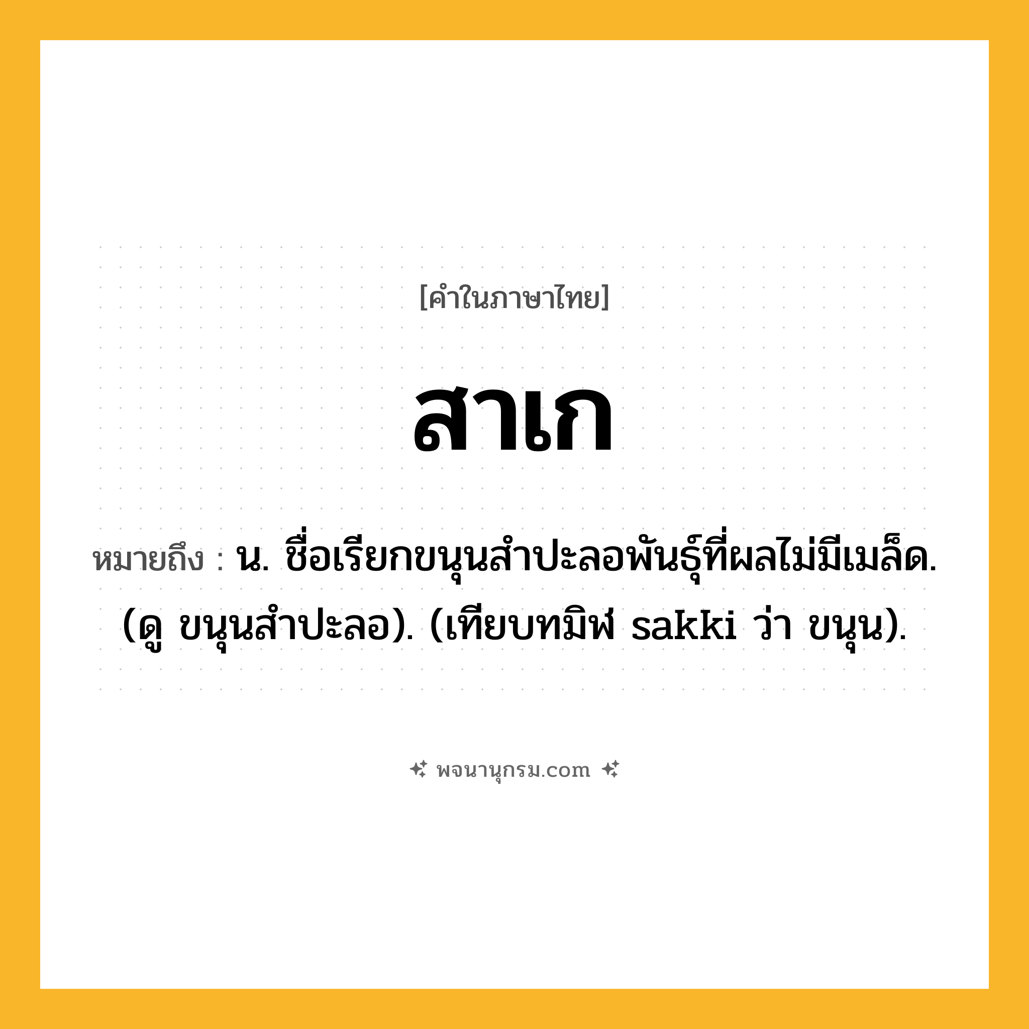 สาเก ความหมาย หมายถึงอะไร?, คำในภาษาไทย สาเก หมายถึง น. ชื่อเรียกขนุนสําปะลอพันธุ์ที่ผลไม่มีเมล็ด. (ดู ขนุนสําปะลอ). (เทียบทมิฬ sakki ว่า ขนุน).