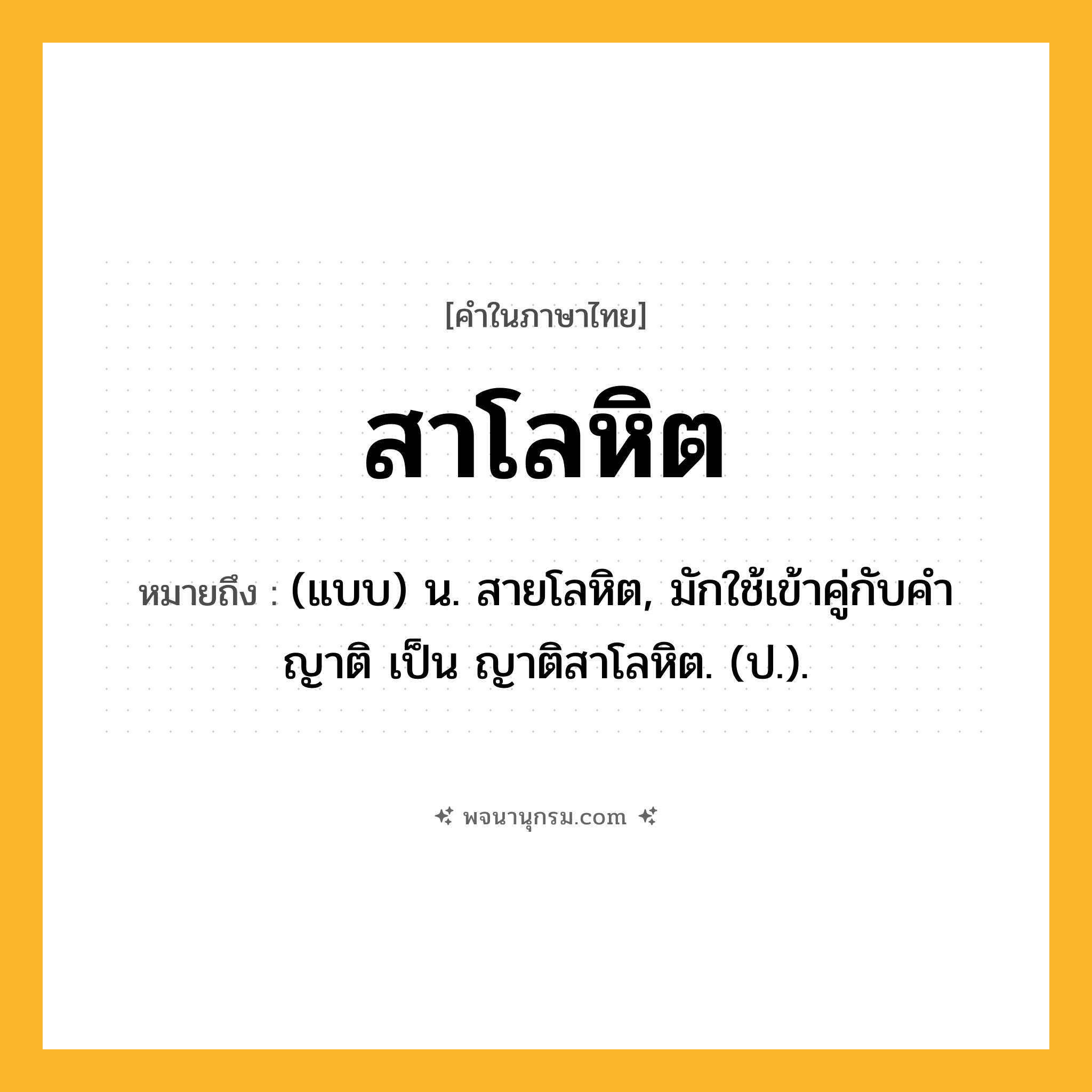สาโลหิต ความหมาย หมายถึงอะไร?, คำในภาษาไทย สาโลหิต หมายถึง (แบบ) น. สายโลหิต, มักใช้เข้าคู่กับคํา ญาติ เป็น ญาติสาโลหิต. (ป.).