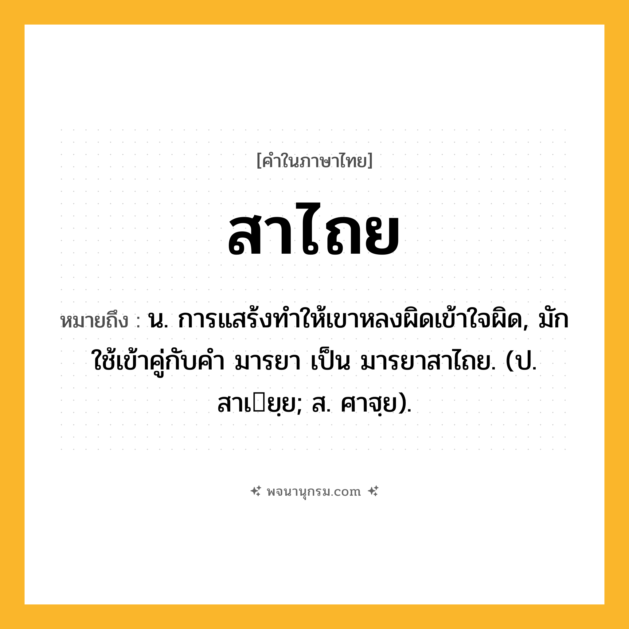 สาไถย ความหมาย หมายถึงอะไร?, คำในภาษาไทย สาไถย หมายถึง น. การแสร้งทําให้เขาหลงผิดเข้าใจผิด, มักใช้เข้าคู่กับคำ มารยา เป็น มารยาสาไถย. (ป. สาเยฺย; ส. ศาฐฺย).