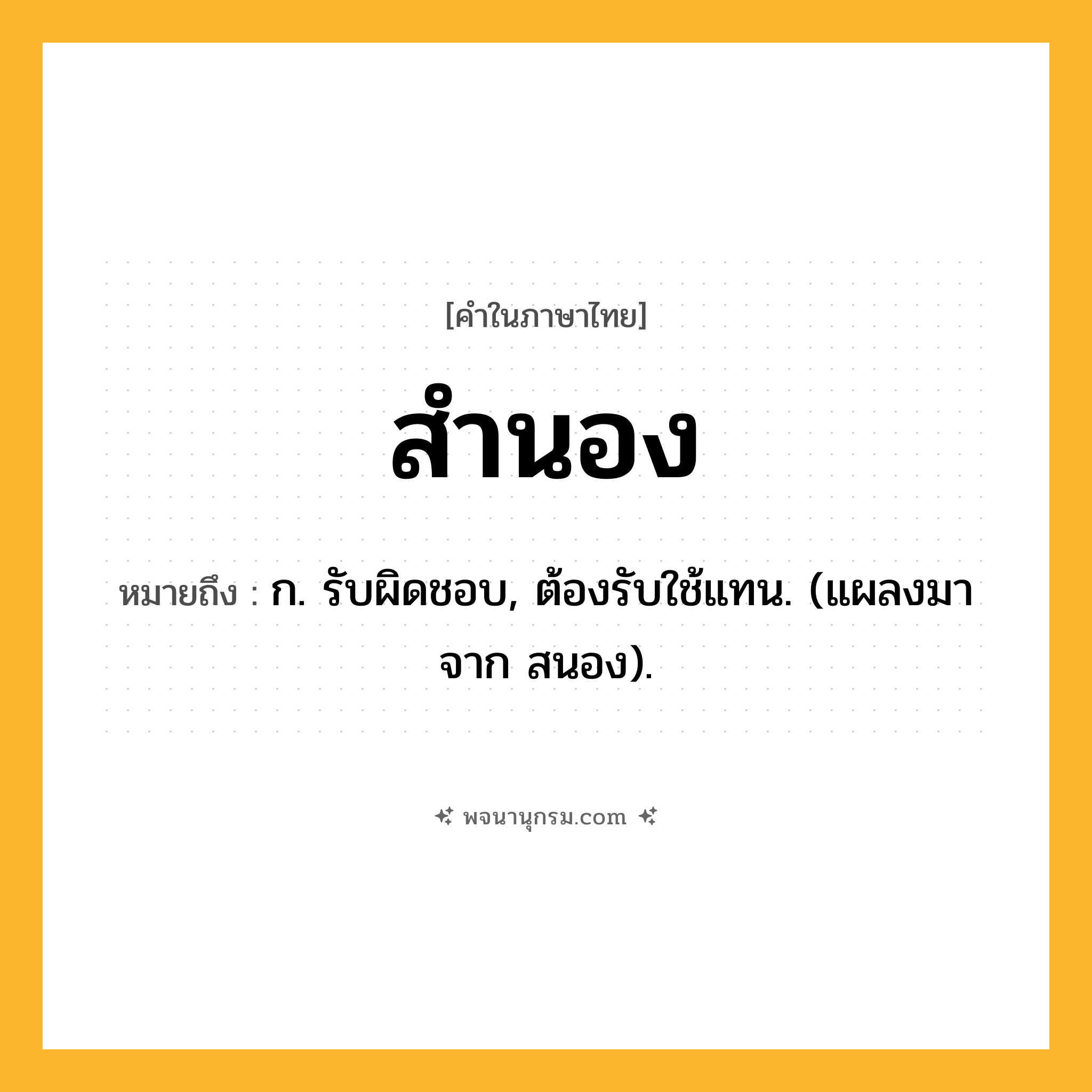สำนอง ความหมาย หมายถึงอะไร?, คำในภาษาไทย สำนอง หมายถึง ก. รับผิดชอบ, ต้องรับใช้แทน. (แผลงมาจาก สนอง).