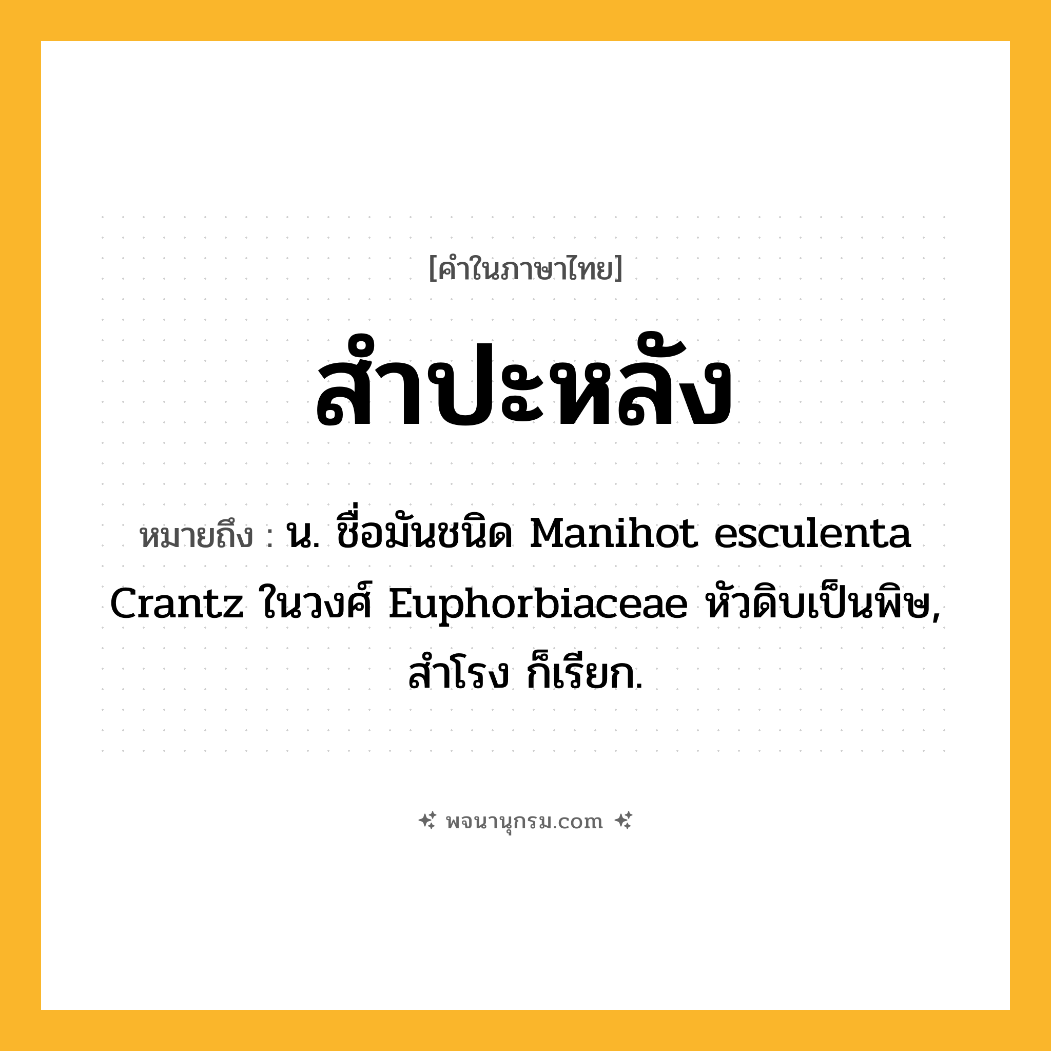 สำปะหลัง ความหมาย หมายถึงอะไร?, คำในภาษาไทย สำปะหลัง หมายถึง น. ชื่อมันชนิด Manihot esculenta Crantz ในวงศ์ Euphorbiaceae หัวดิบเป็นพิษ, สําโรง ก็เรียก.