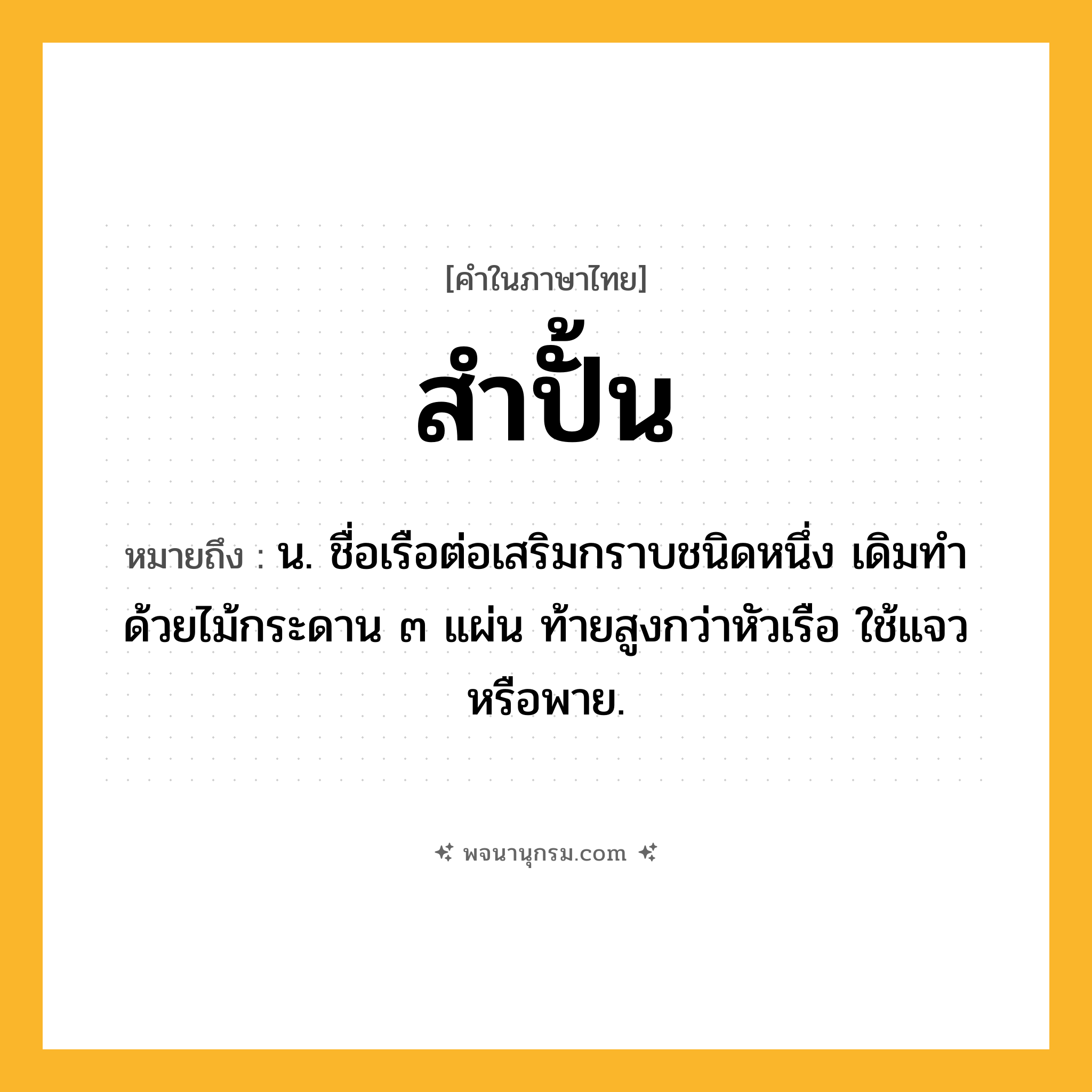 สำปั้น ความหมาย หมายถึงอะไร?, คำในภาษาไทย สำปั้น หมายถึง น. ชื่อเรือต่อเสริมกราบชนิดหนึ่ง เดิมทําด้วยไม้กระดาน ๓ แผ่น ท้ายสูงกว่าหัวเรือ ใช้แจวหรือพาย.
