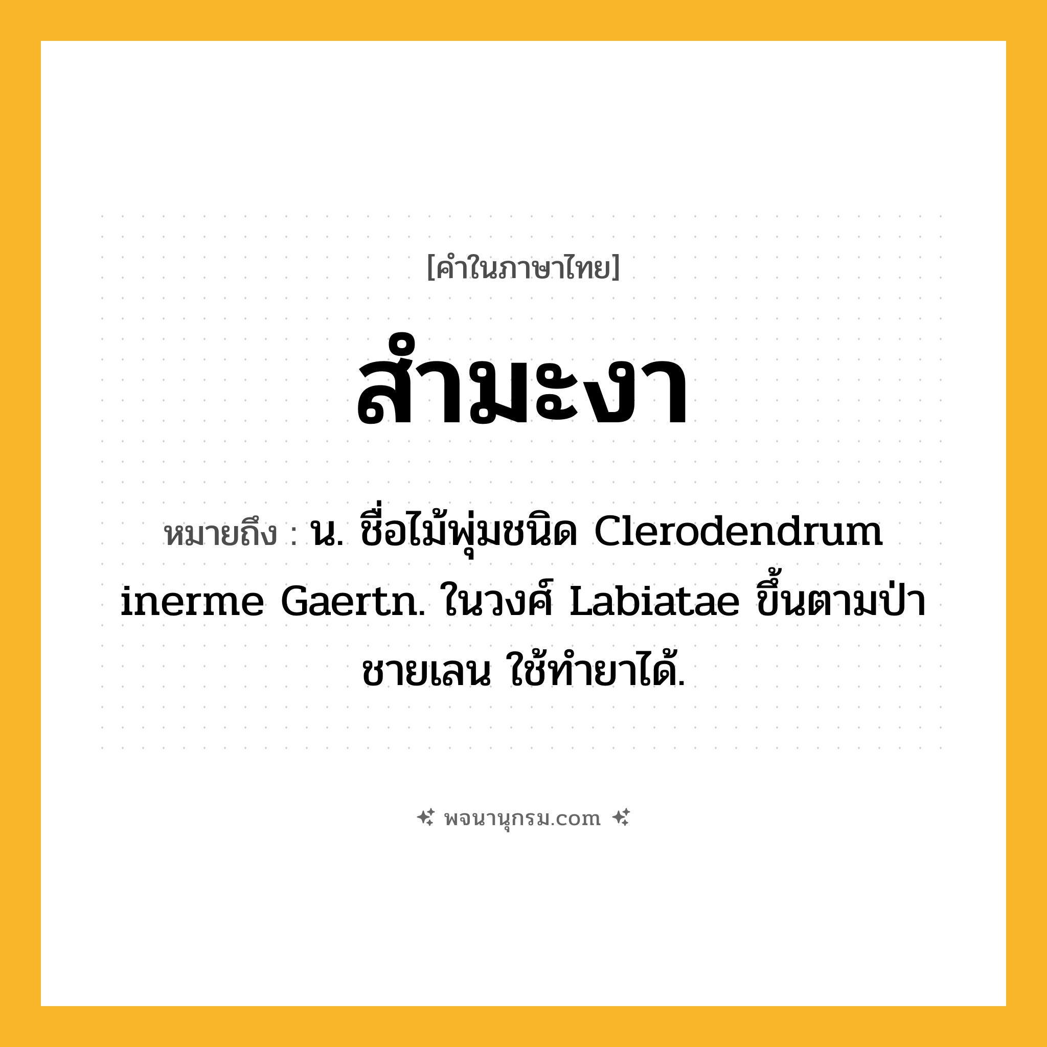 สำมะงา ความหมาย หมายถึงอะไร?, คำในภาษาไทย สำมะงา หมายถึง น. ชื่อไม้พุ่มชนิด Clerodendrum inerme Gaertn. ในวงศ์ Labiatae ขึ้นตามป่าชายเลน ใช้ทํายาได้.