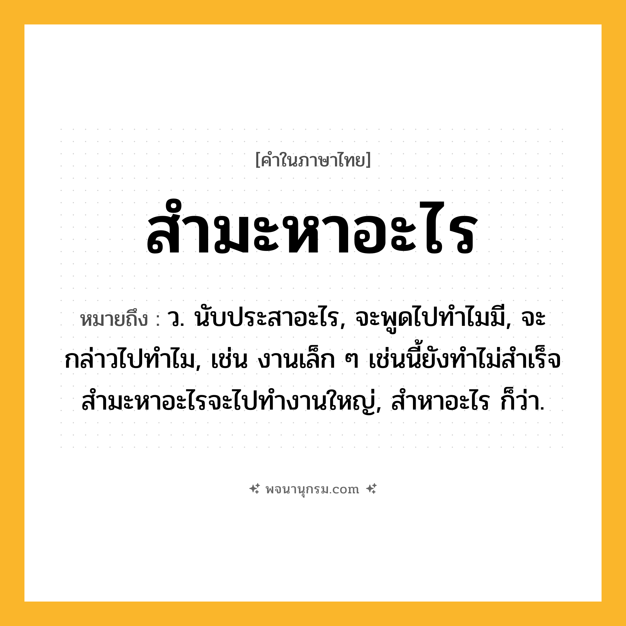 สำมะหาอะไร ความหมาย หมายถึงอะไร?, คำในภาษาไทย สำมะหาอะไร หมายถึง ว. นับประสาอะไร, จะพูดไปทำไมมี, จะกล่าวไปทำไม, เช่น งานเล็ก ๆ เช่นนี้ยังทำไม่สำเร็จ สำมะหาอะไรจะไปทำงานใหญ่, สำหาอะไร ก็ว่า.