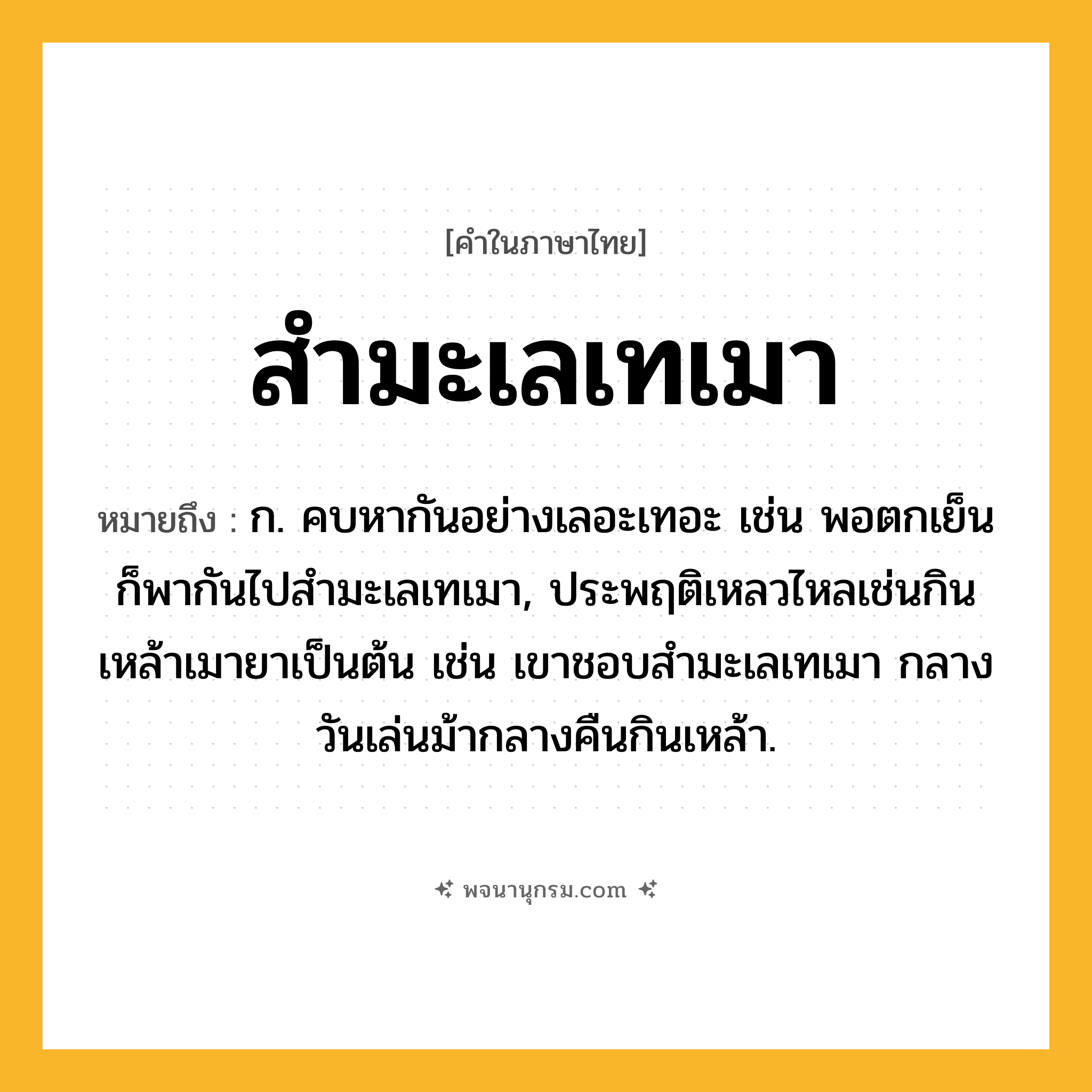 สำมะเลเทเมา ความหมาย หมายถึงอะไร?, คำในภาษาไทย สำมะเลเทเมา หมายถึง ก. คบหากันอย่างเลอะเทอะ เช่น พอตกเย็นก็พากันไปสำมะเลเทเมา, ประพฤติเหลวไหลเช่นกินเหล้าเมายาเป็นต้น เช่น เขาชอบสำมะเลเทเมา กลางวันเล่นม้ากลางคืนกินเหล้า.