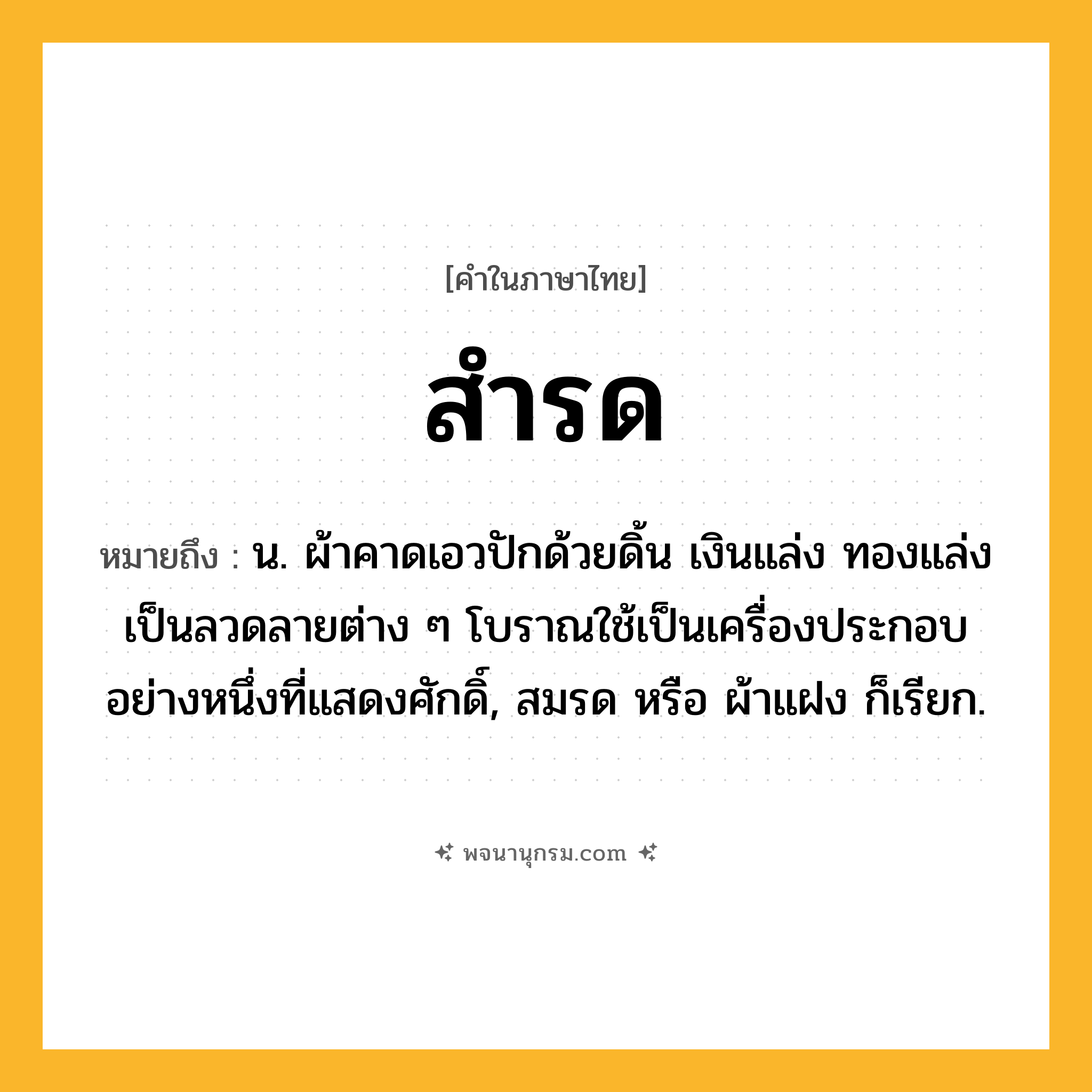สำรด ความหมาย หมายถึงอะไร?, คำในภาษาไทย สำรด หมายถึง น. ผ้าคาดเอวปักด้วยดิ้น เงินแล่ง ทองแล่ง เป็นลวดลายต่าง ๆ โบราณใช้เป็นเครื่องประกอบอย่างหนึ่งที่แสดงศักดิ์, สมรด หรือ ผ้าแฝง ก็เรียก.