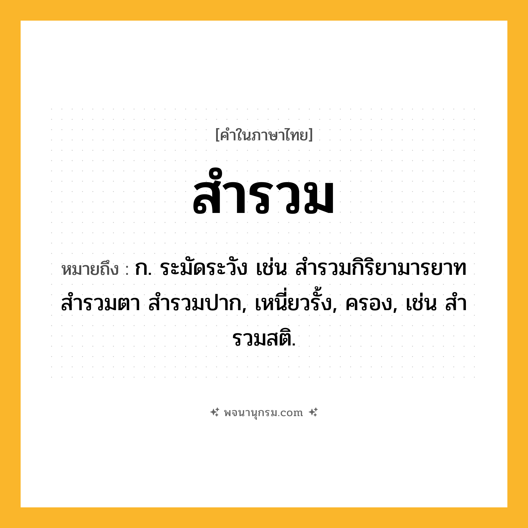 สำรวม ความหมาย หมายถึงอะไร?, คำในภาษาไทย สำรวม หมายถึง ก. ระมัดระวัง เช่น สํารวมกิริยามารยาท สำรวมตา สำรวมปาก, เหนี่ยวรั้ง, ครอง, เช่น สํารวมสติ.