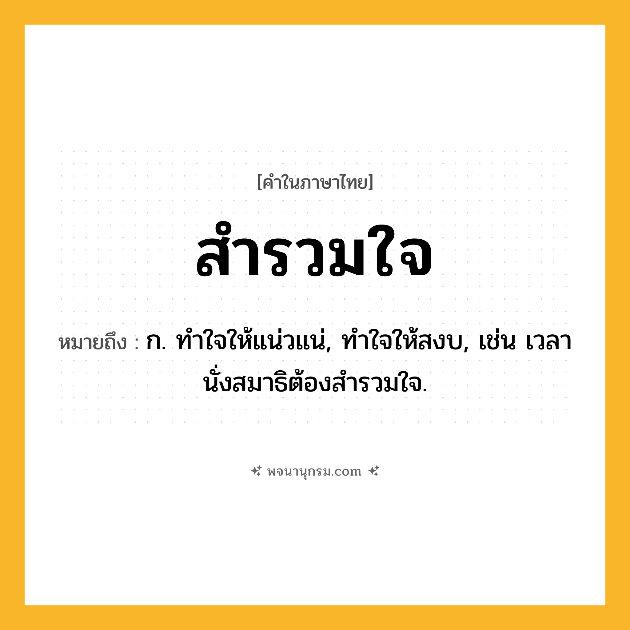 สำรวมใจ ความหมาย หมายถึงอะไร?, คำในภาษาไทย สำรวมใจ หมายถึง ก. ทําใจให้แน่วแน่, ทำใจให้สงบ, เช่น เวลานั่งสมาธิต้องสำรวมใจ.