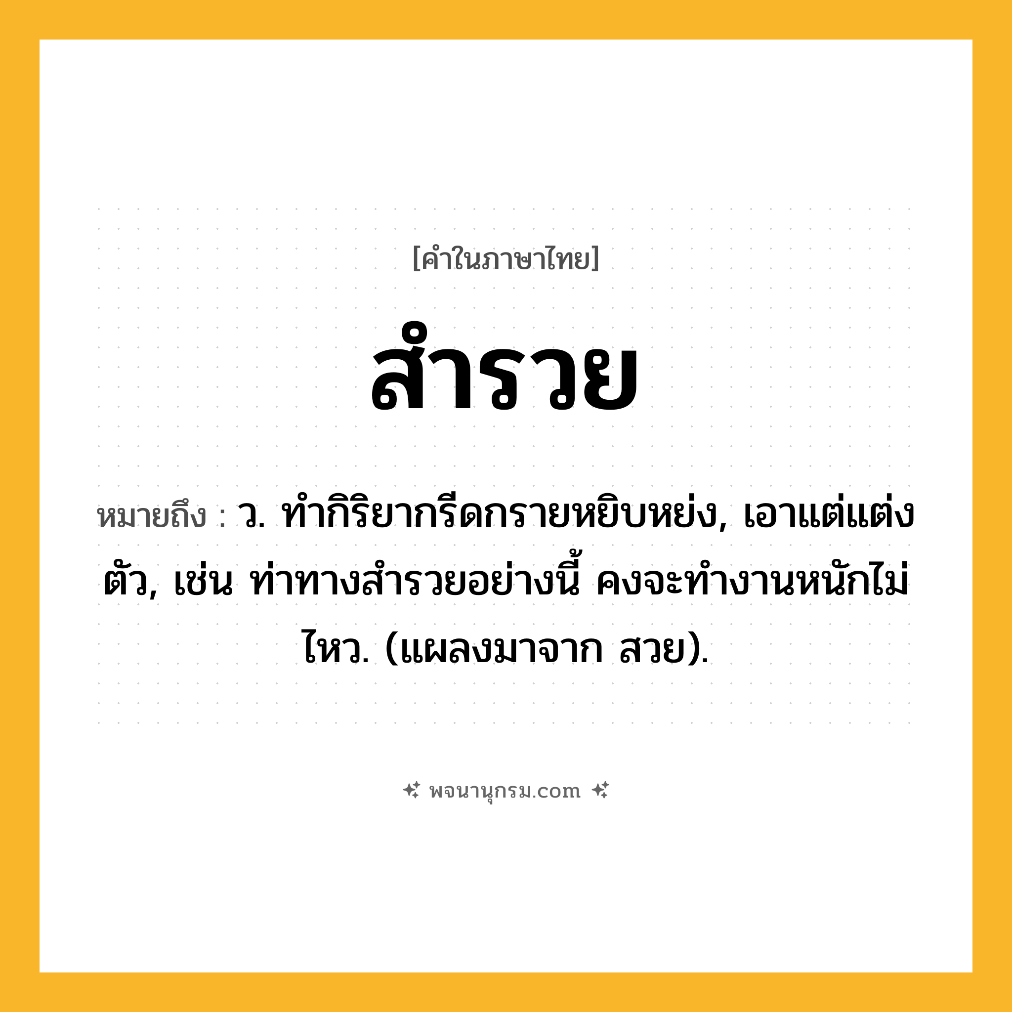 สำรวย ความหมาย หมายถึงอะไร?, คำในภาษาไทย สำรวย หมายถึง ว. ทํากิริยากรีดกรายหยิบหย่ง, เอาแต่แต่งตัว, เช่น ท่าทางสำรวยอย่างนี้ คงจะทำงานหนักไม่ไหว. (แผลงมาจาก สวย).