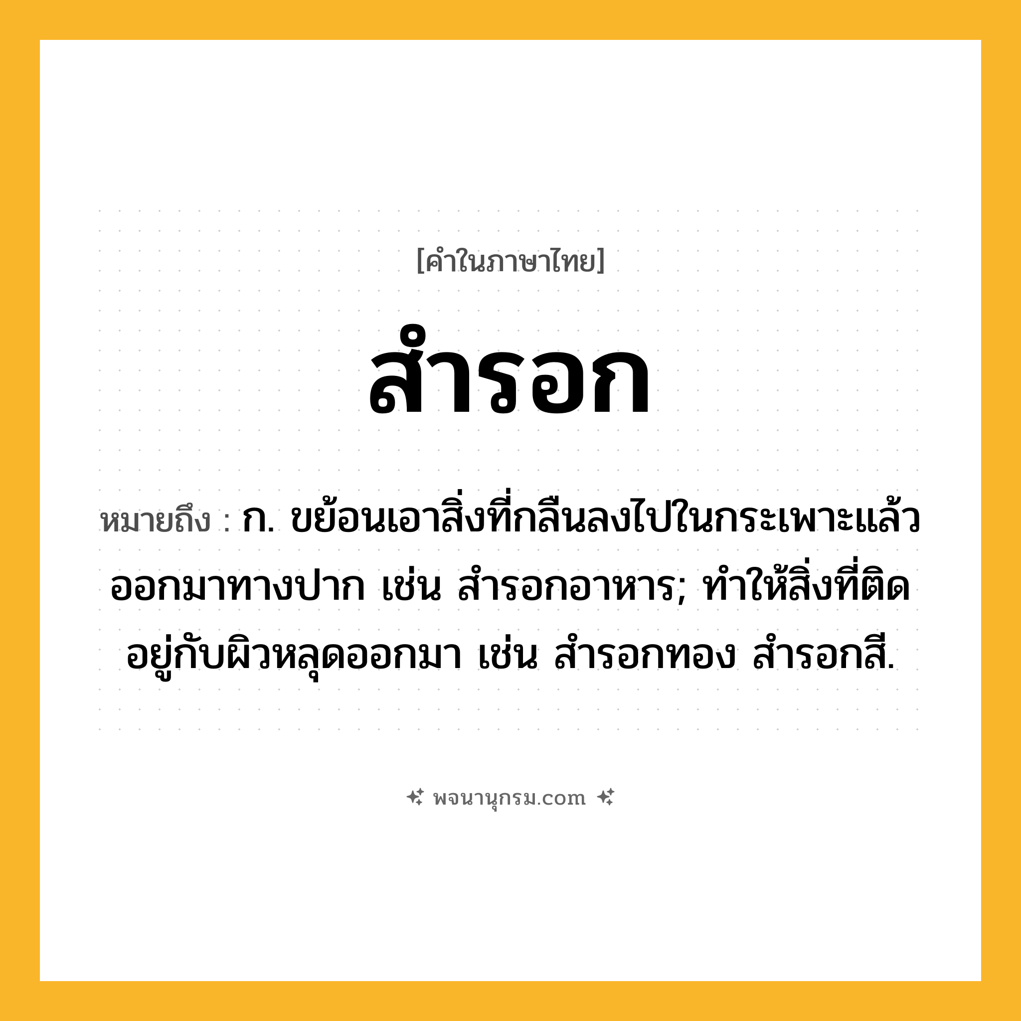 สำรอก ความหมาย หมายถึงอะไร?, คำในภาษาไทย สำรอก หมายถึง ก. ขย้อนเอาสิ่งที่กลืนลงไปในกระเพาะแล้วออกมาทางปาก เช่น สำรอกอาหาร; ทำให้สิ่งที่ติดอยู่กับผิวหลุดออกมา เช่น สำรอกทอง สำรอกสี.
