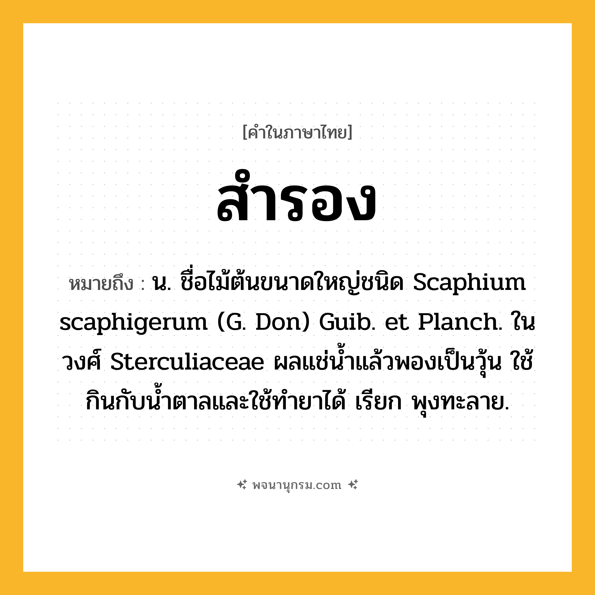 สำรอง ความหมาย หมายถึงอะไร?, คำในภาษาไทย สำรอง หมายถึง น. ชื่อไม้ต้นขนาดใหญ่ชนิด Scaphium scaphigerum (G. Don) Guib. et Planch. ในวงศ์ Sterculiaceae ผลแช่นํ้าแล้วพองเป็นวุ้น ใช้กินกับนํ้าตาลและใช้ทํายาได้ เรียก พุงทะลาย.