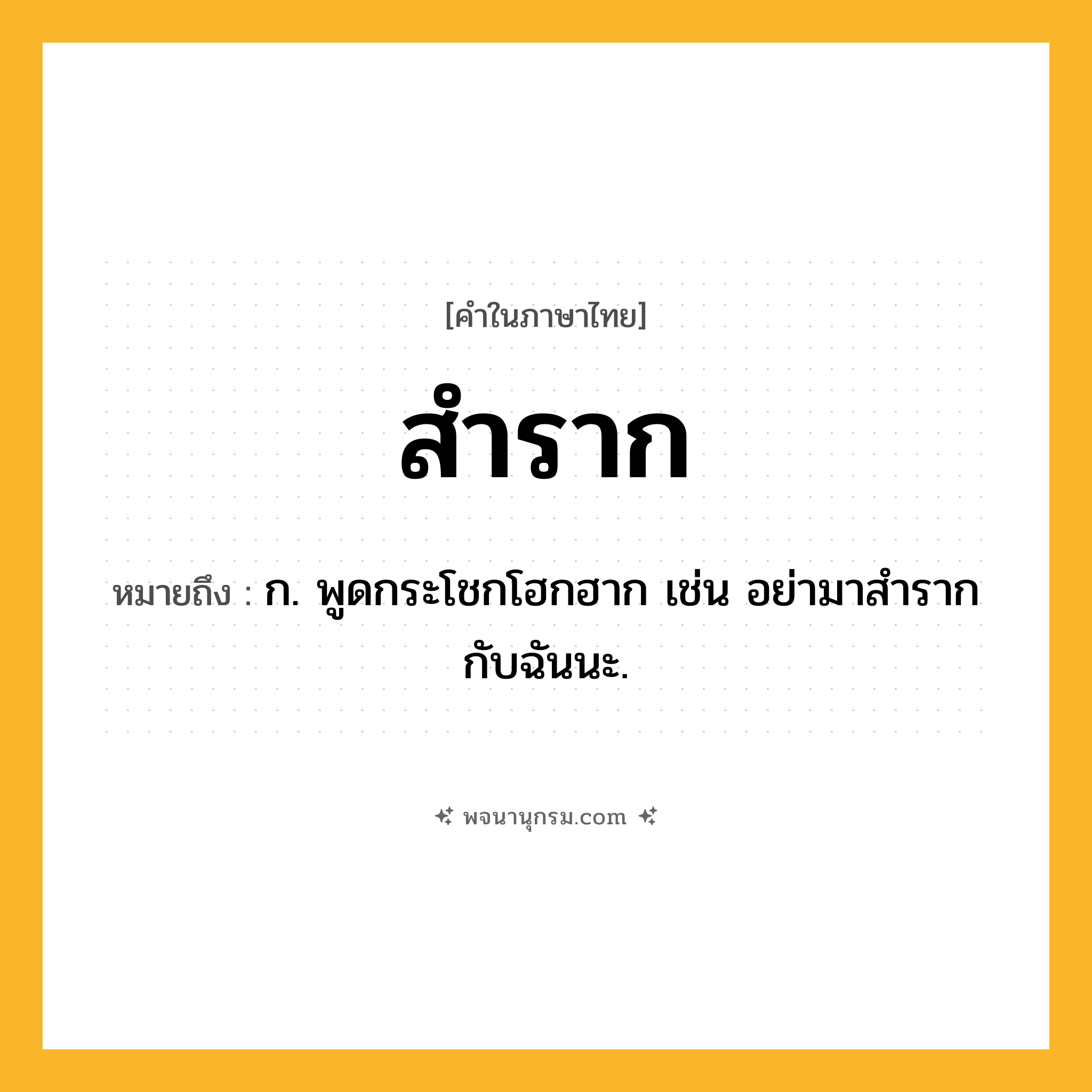 สำราก ความหมาย หมายถึงอะไร?, คำในภาษาไทย สำราก หมายถึง ก. พูดกระโชกโฮกฮาก เช่น อย่ามาสำรากกับฉันนะ.