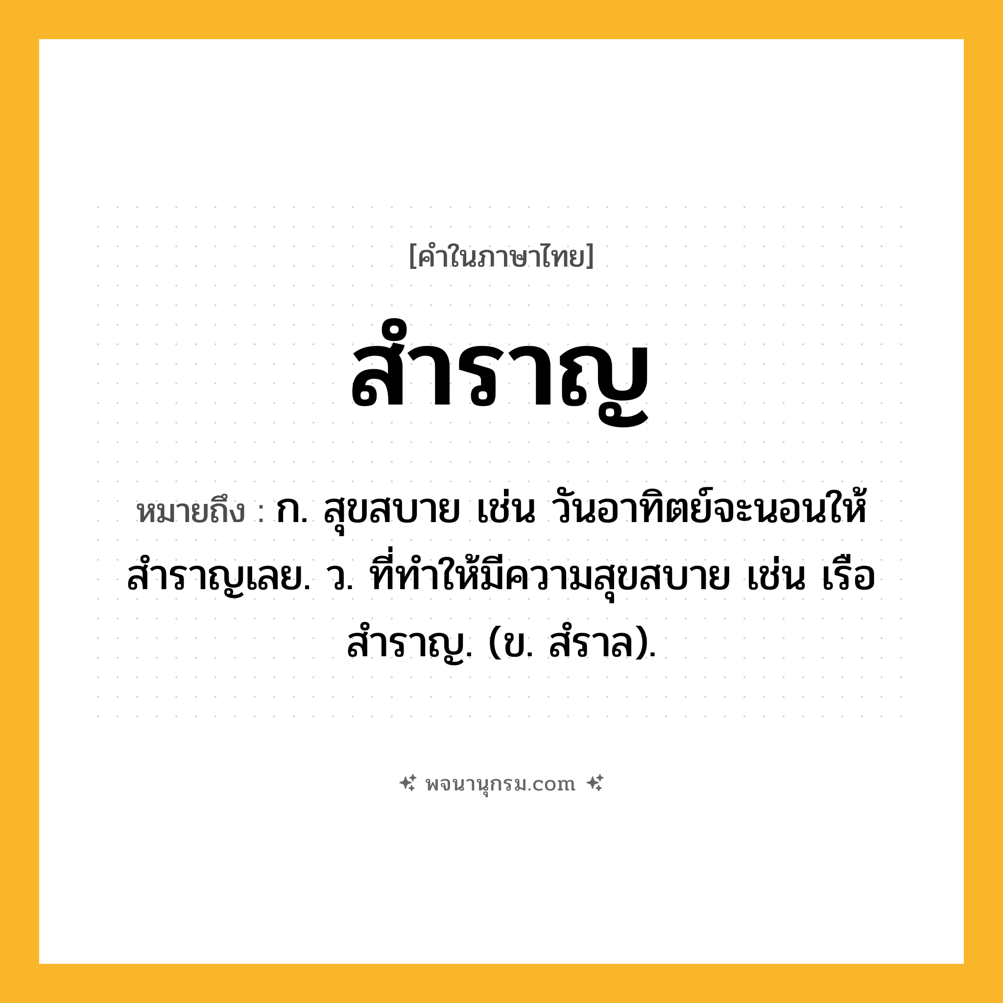 สำราญ ความหมาย หมายถึงอะไร?, คำในภาษาไทย สำราญ หมายถึง ก. สุขสบาย เช่น วันอาทิตย์จะนอนให้สำราญเลย. ว. ที่ทำให้มีความสุขสบาย เช่น เรือสำราญ. (ข. สํราล).