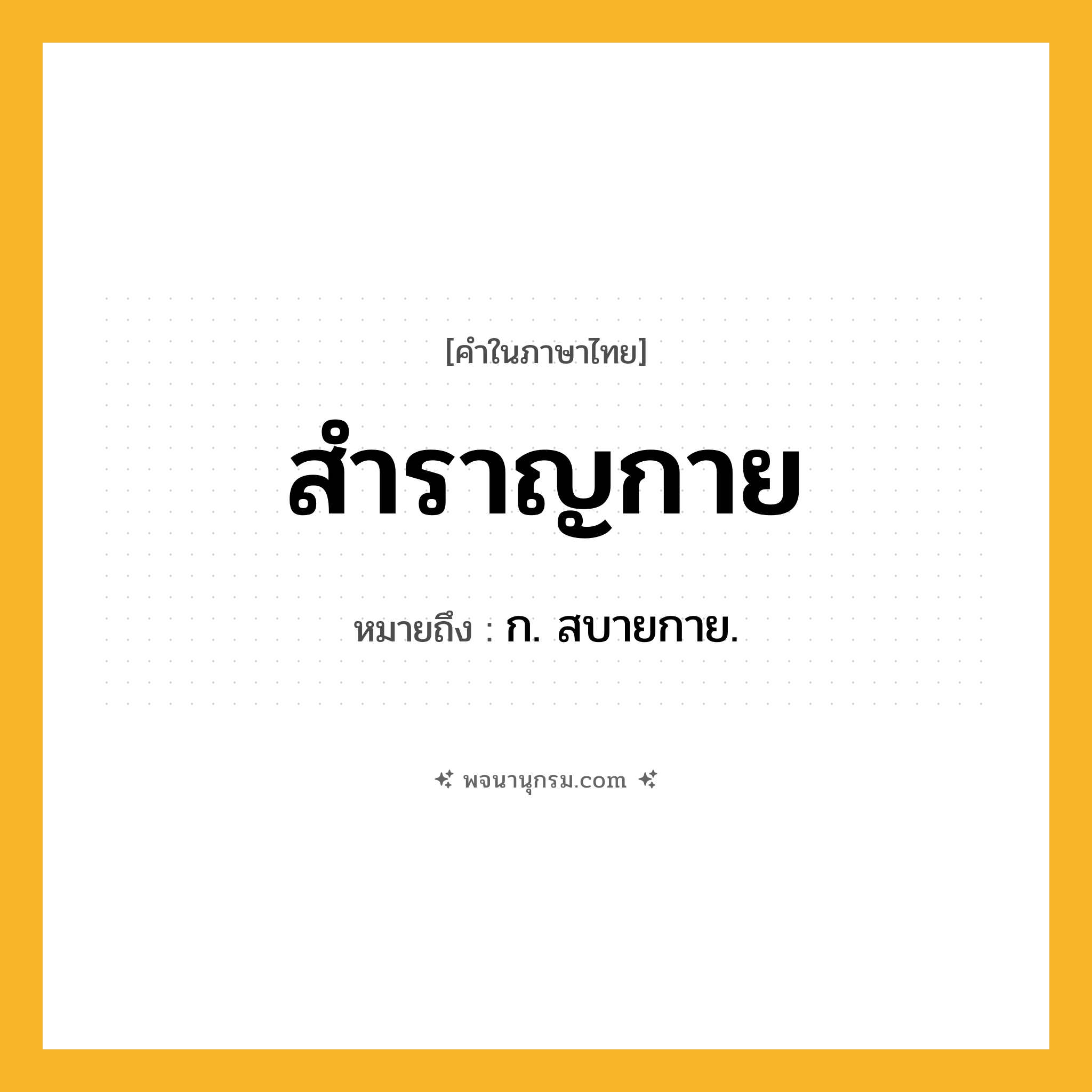สำราญกาย ความหมาย หมายถึงอะไร?, คำในภาษาไทย สำราญกาย หมายถึง ก. สบายกาย.