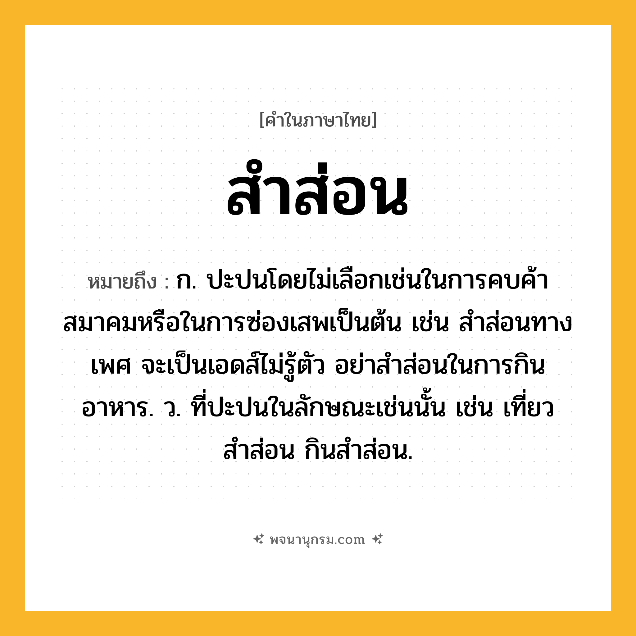 สำส่อน ความหมาย หมายถึงอะไร?, คำในภาษาไทย สำส่อน หมายถึง ก. ปะปนโดยไม่เลือกเช่นในการคบค้าสมาคมหรือในการซ่องเสพเป็นต้น เช่น สำส่อนทางเพศ จะเป็นเอดส์ไม่รู้ตัว อย่าสำส่อนในการกินอาหาร. ว. ที่ปะปนในลักษณะเช่นนั้น เช่น เที่ยวสำส่อน กินสำส่อน.