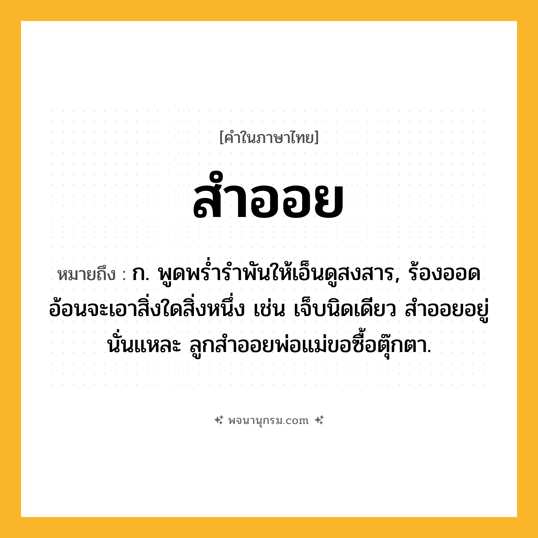 สำออย ความหมาย หมายถึงอะไร?, คำในภาษาไทย สำออย หมายถึง ก. พูดพรํ่ารําพันให้เอ็นดูสงสาร, ร้องออดอ้อนจะเอาสิ่งใดสิ่งหนึ่ง เช่น เจ็บนิดเดียว สำออยอยู่นั่นแหละ ลูกสำออยพ่อแม่ขอซื้อตุ๊กตา.