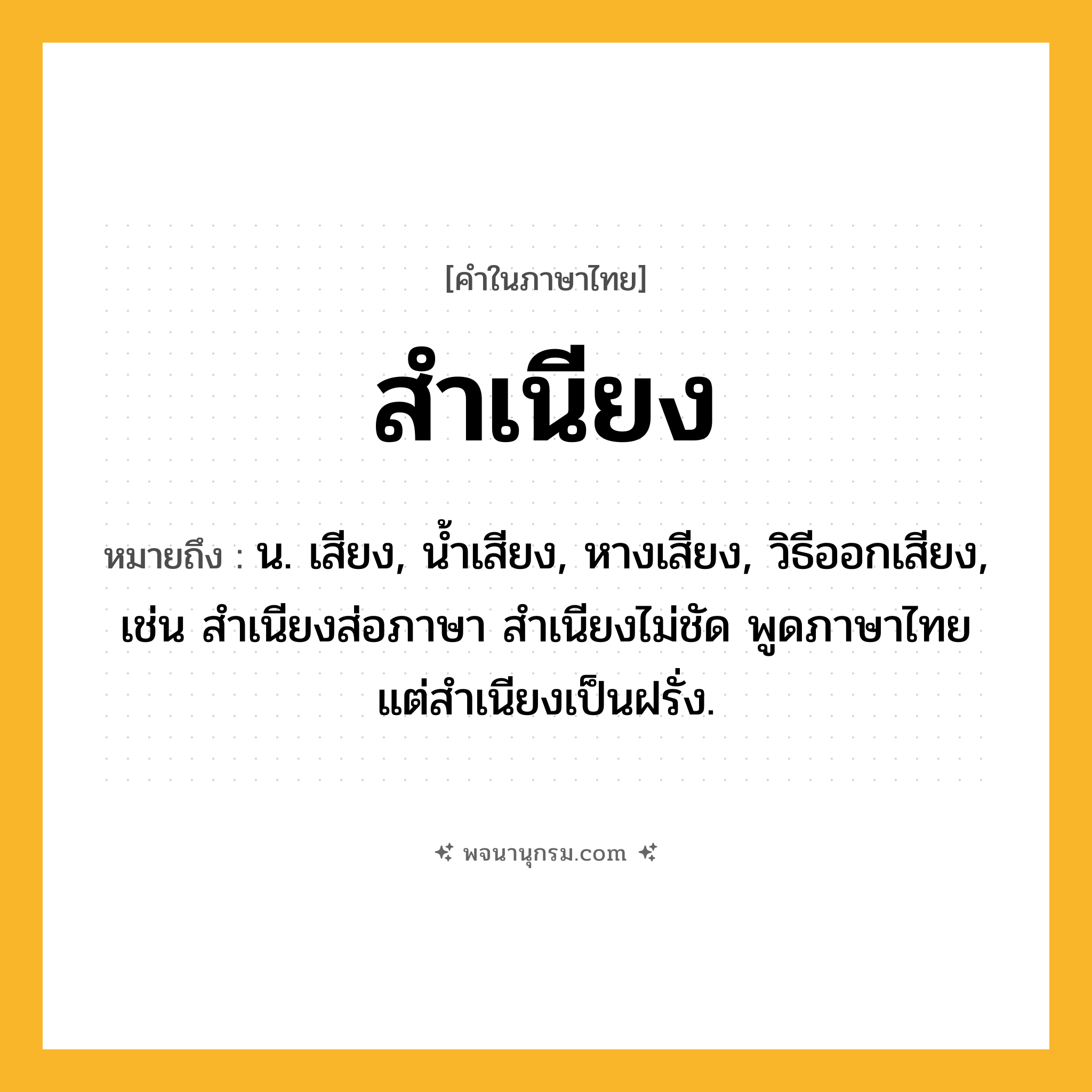 สำเนียง ความหมาย หมายถึงอะไร?, คำในภาษาไทย สำเนียง หมายถึง น. เสียง, นํ้าเสียง, หางเสียง, วิธีออกเสียง, เช่น สําเนียงส่อภาษา สําเนียงไม่ชัด พูดภาษาไทยแต่สำเนียงเป็นฝรั่ง.