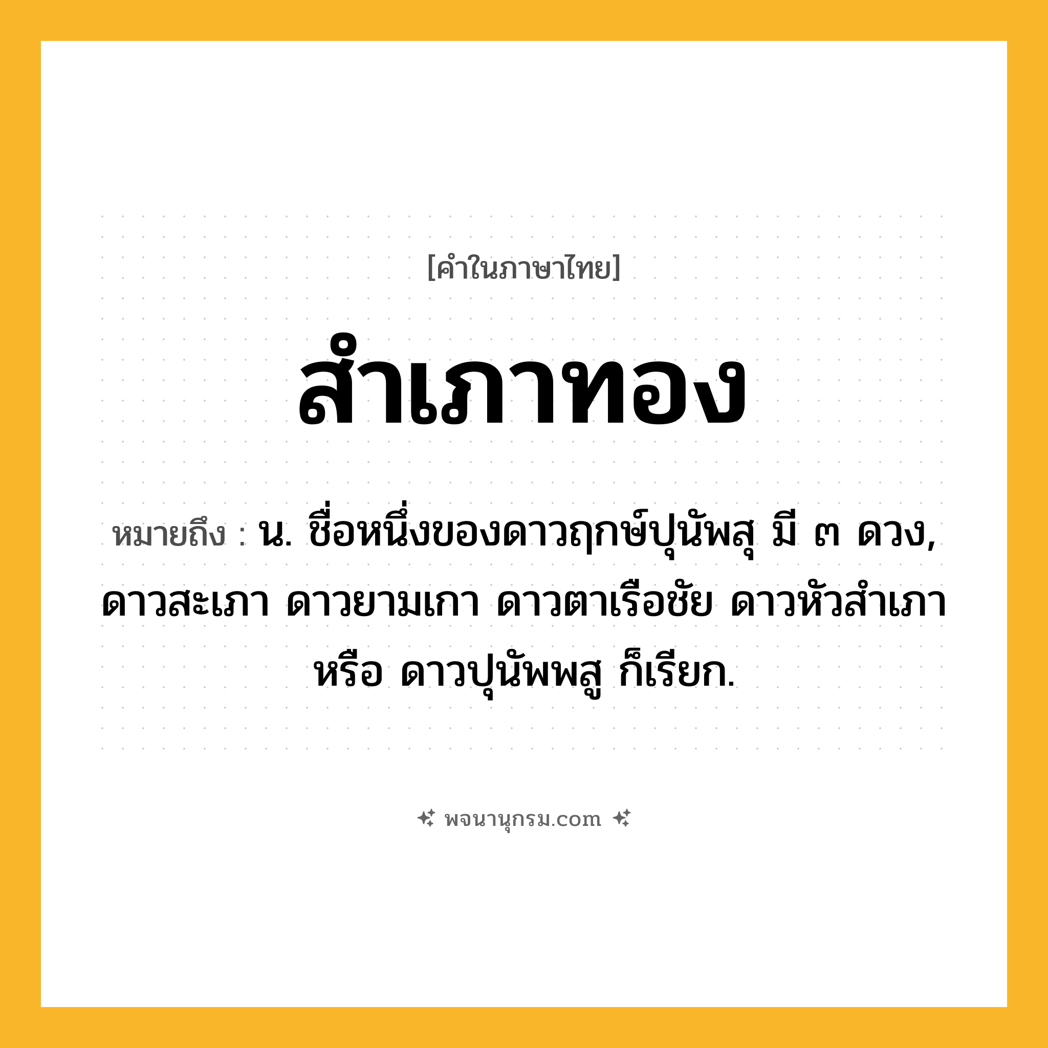สำเภาทอง ความหมาย หมายถึงอะไร?, คำในภาษาไทย สำเภาทอง หมายถึง น. ชื่อหนึ่งของดาวฤกษ์ปุนัพสุ มี ๓ ดวง, ดาวสะเภา ดาวยามเกา ดาวตาเรือชัย ดาวหัวสําเภา หรือ ดาวปุนัพพสู ก็เรียก.