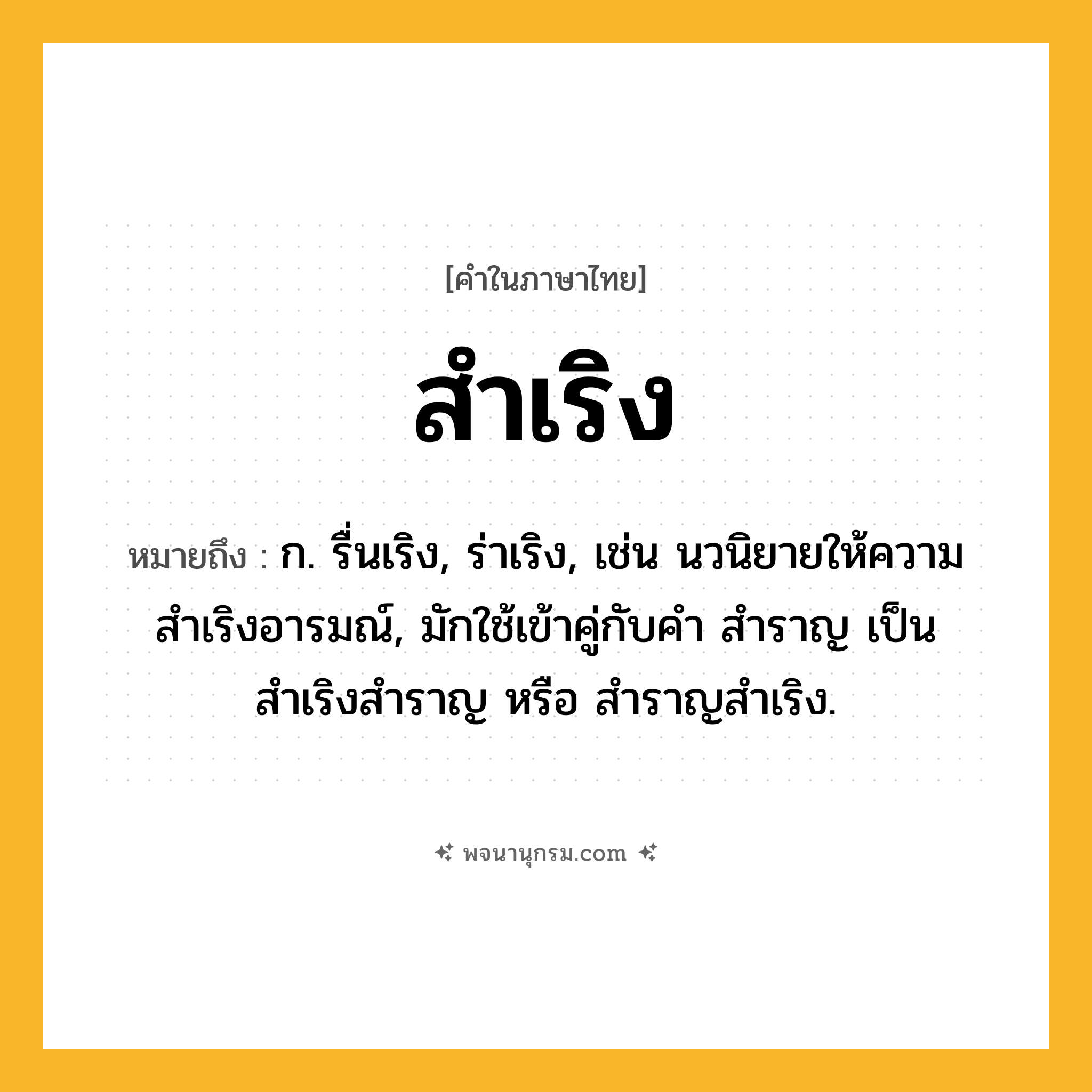 สำเริง ความหมาย หมายถึงอะไร?, คำในภาษาไทย สำเริง หมายถึง ก. รื่นเริง, ร่าเริง, เช่น นวนิยายให้ความสำเริงอารมณ์, มักใช้เข้าคู่กับคำ สำราญ เป็น สำเริงสำราญ หรือ สำราญสำเริง.