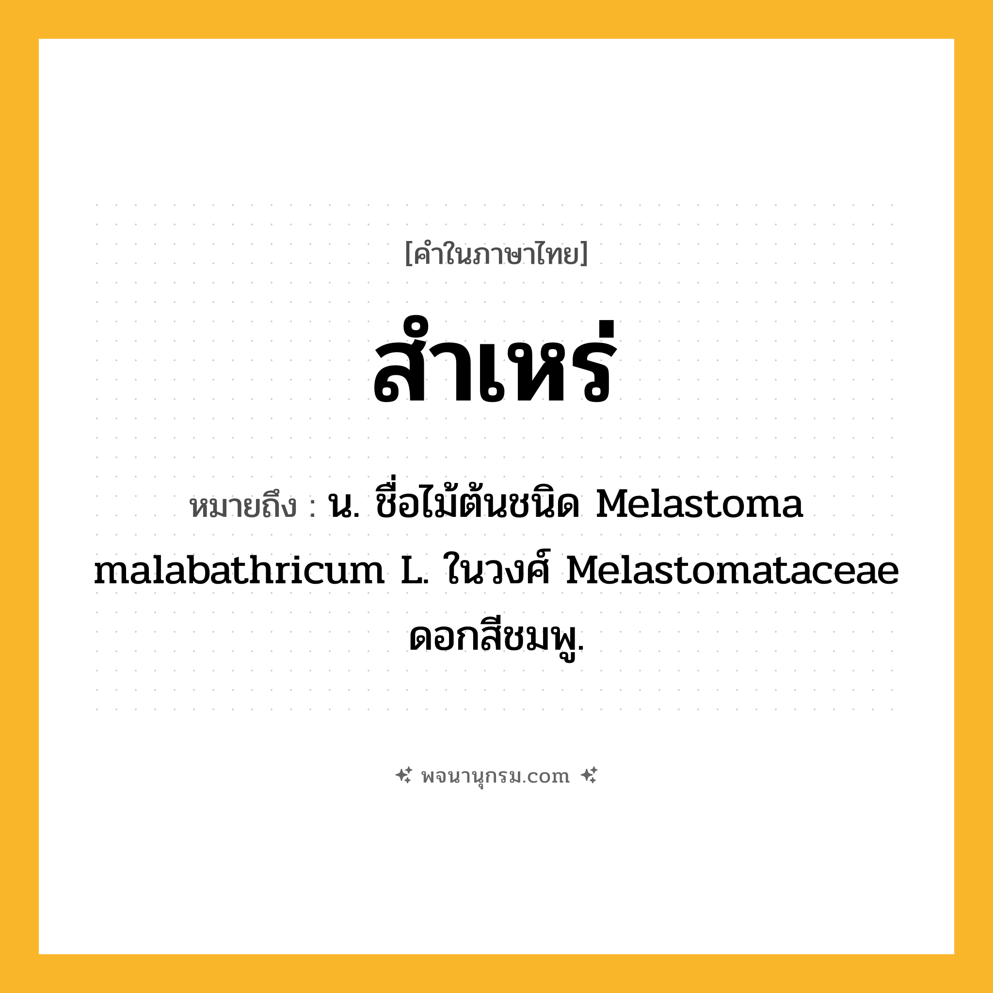 สำเหร่ ความหมาย หมายถึงอะไร?, คำในภาษาไทย สำเหร่ หมายถึง น. ชื่อไม้ต้นชนิด Melastoma malabathricum L. ในวงศ์ Melastomataceae ดอกสีชมพู.