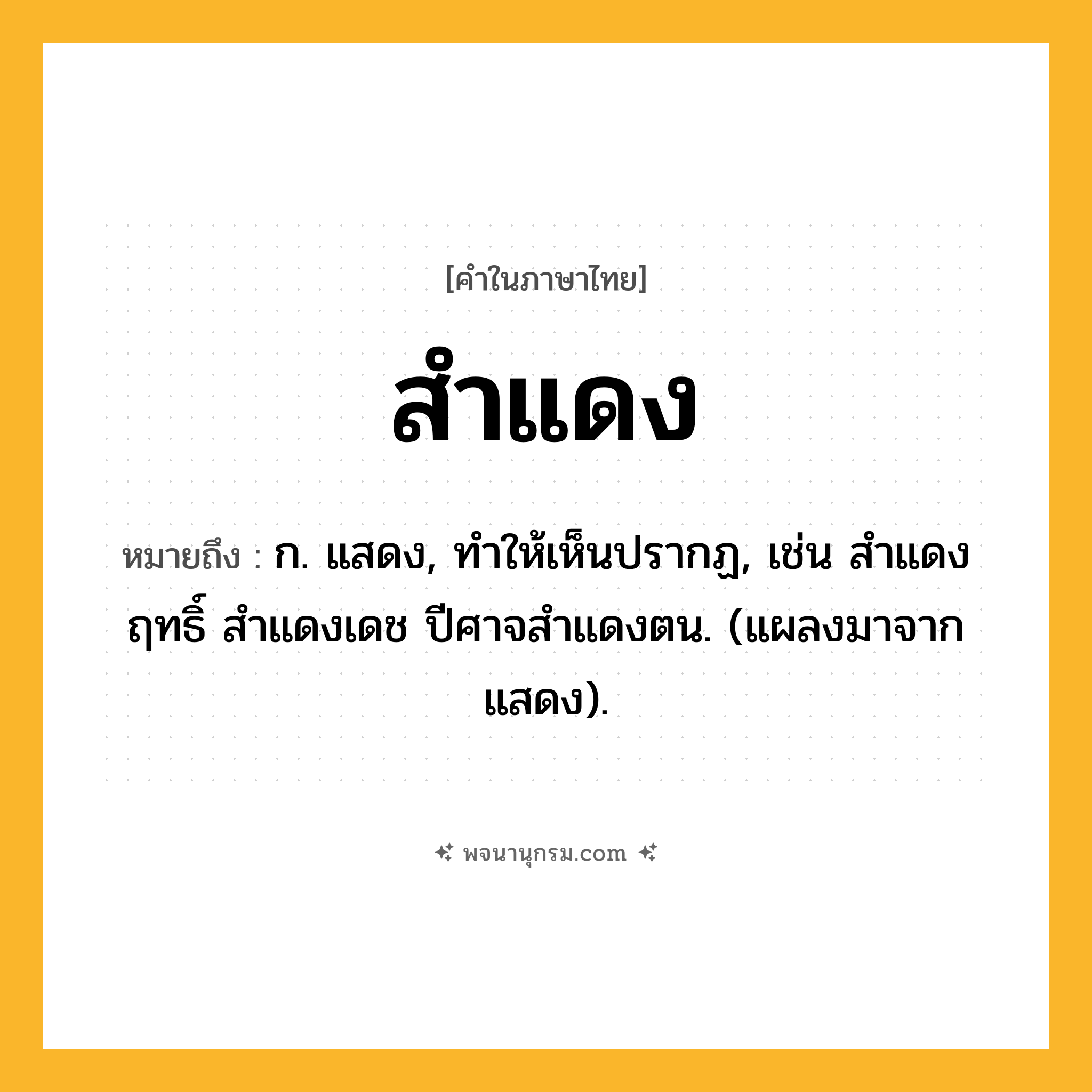 สำแดง ความหมาย หมายถึงอะไร?, คำในภาษาไทย สำแดง หมายถึง ก. แสดง, ทําให้เห็นปรากฏ, เช่น สําแดงฤทธิ์ สําแดงเดช ปีศาจสำแดงตน. (แผลงมาจาก แสดง).