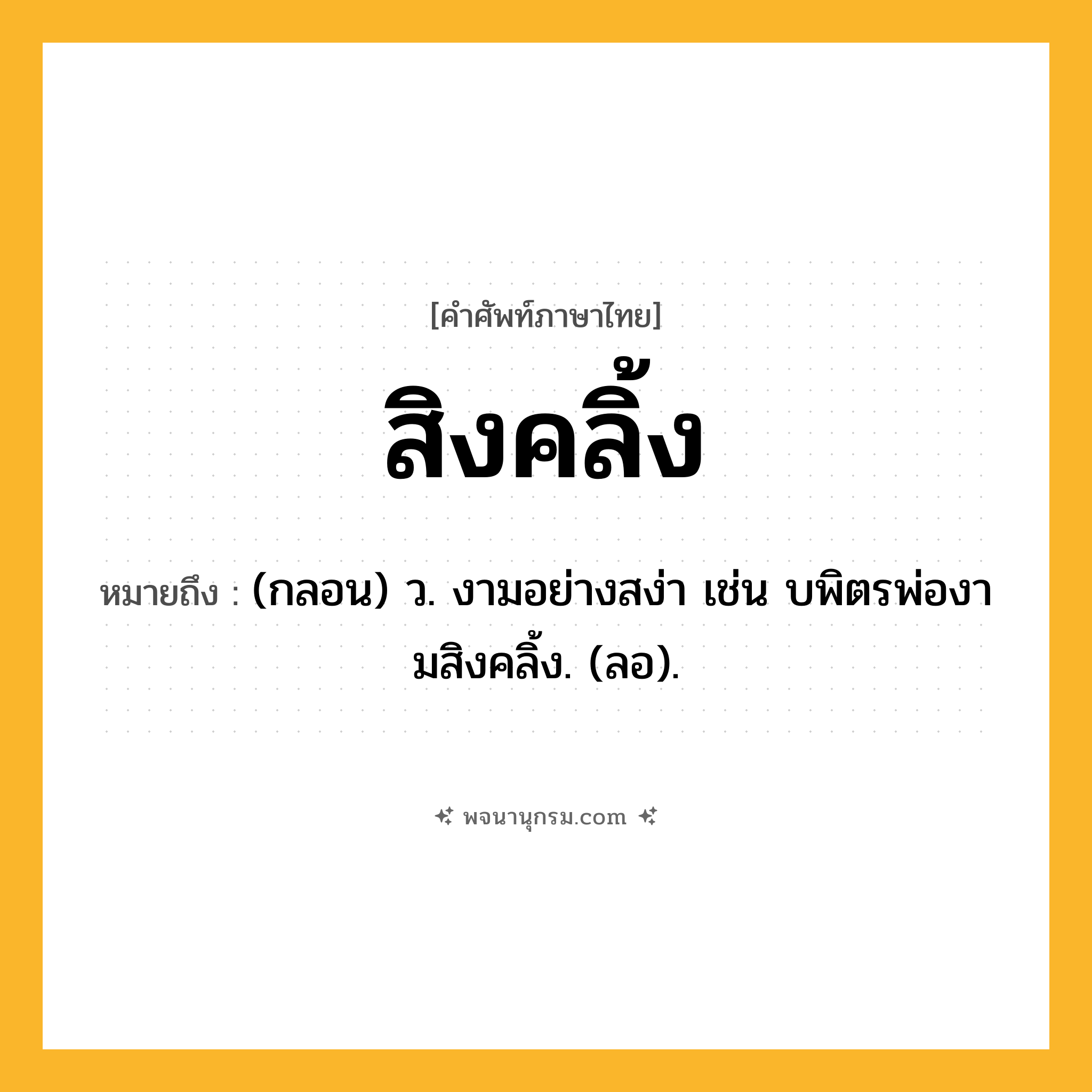 สิงคลิ้ง ความหมาย หมายถึงอะไร?, คำในภาษาไทย สิงคลิ้ง หมายถึง (กลอน) ว. งามอย่างสง่า เช่น บพิตรพ่องามสิงคลิ้ง. (ลอ).
