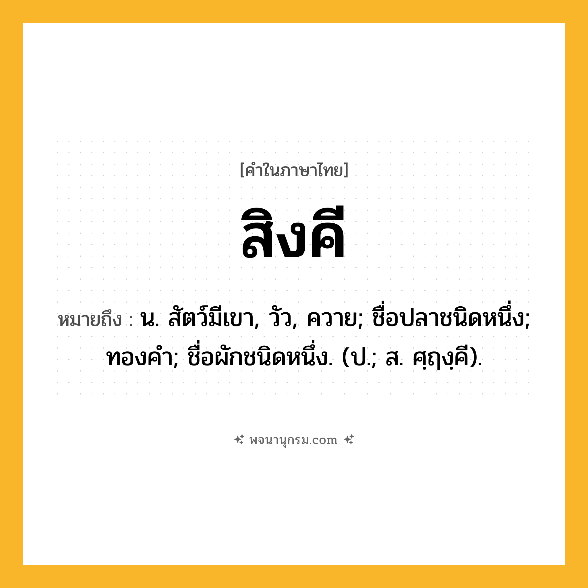 สิงคี ความหมาย หมายถึงอะไร?, คำในภาษาไทย สิงคี หมายถึง น. สัตว์มีเขา, วัว, ควาย; ชื่อปลาชนิดหนึ่ง; ทองคํา; ชื่อผักชนิดหนึ่ง. (ป.; ส. ศฺฤงฺคี).